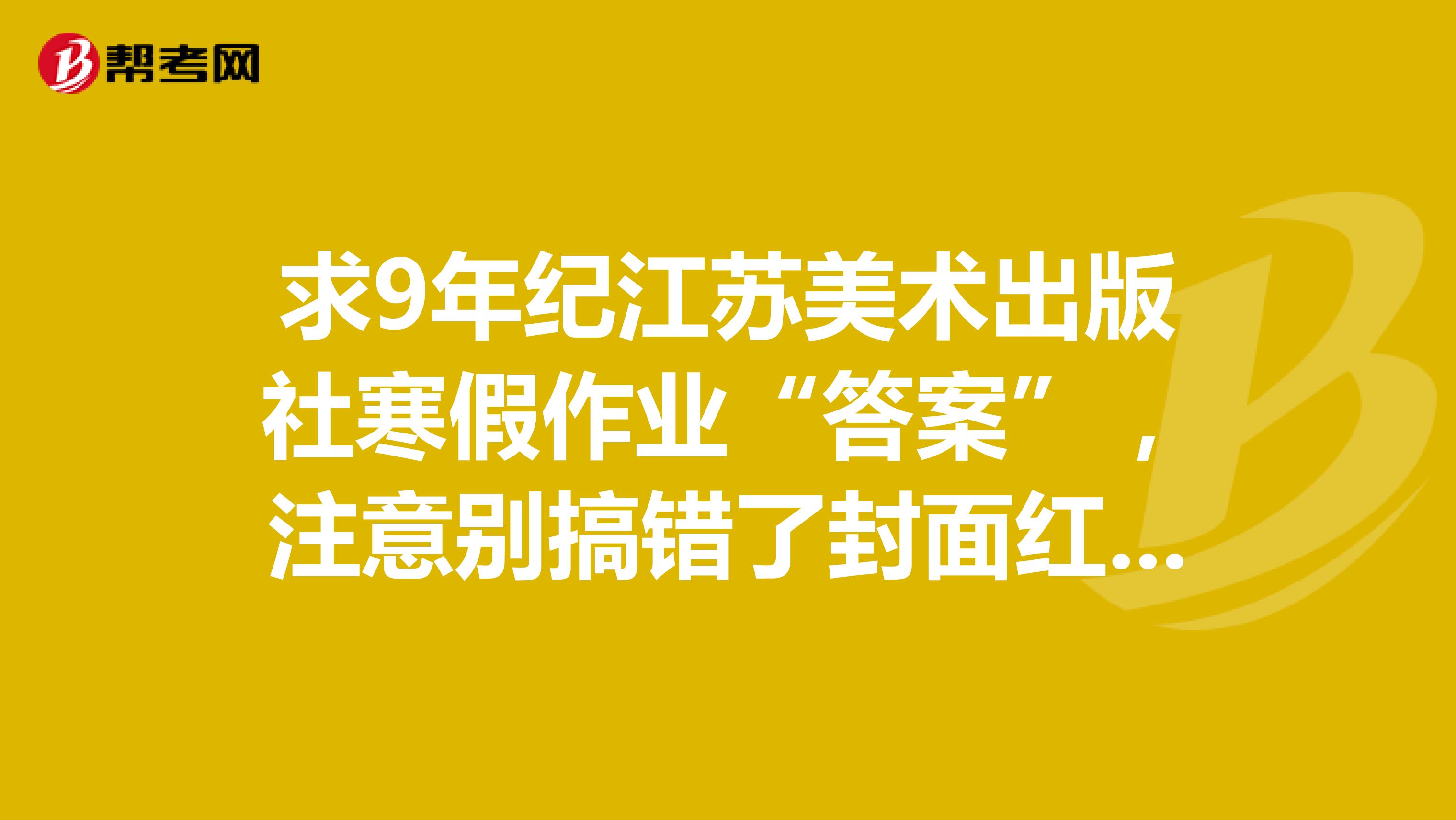 求9年纪江苏美术出版社寒假作业“答案”,注意别搞错了封面红色的叫假日乐园......
