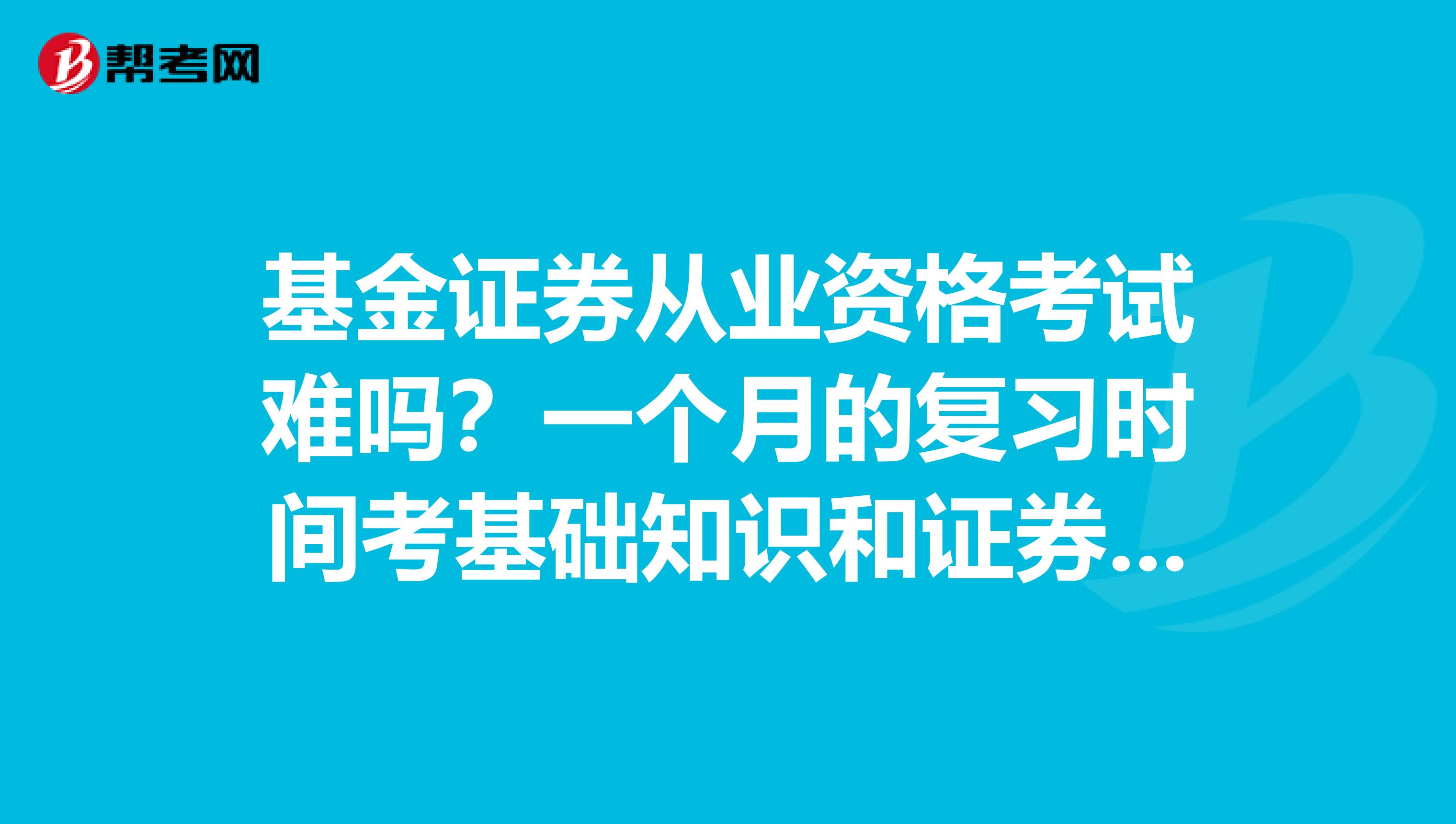 基金证券从业资格考试难吗?一个月的复习时间考基础知识和证券投资基金能过吗?