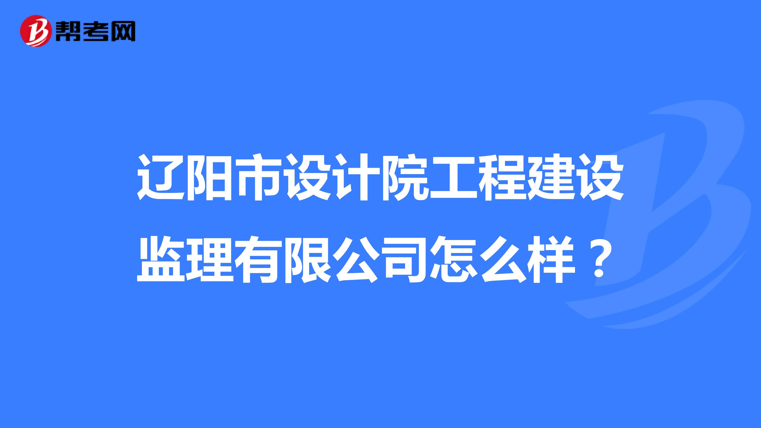 辽阳市设计院工程建设监理有限公司怎么样?