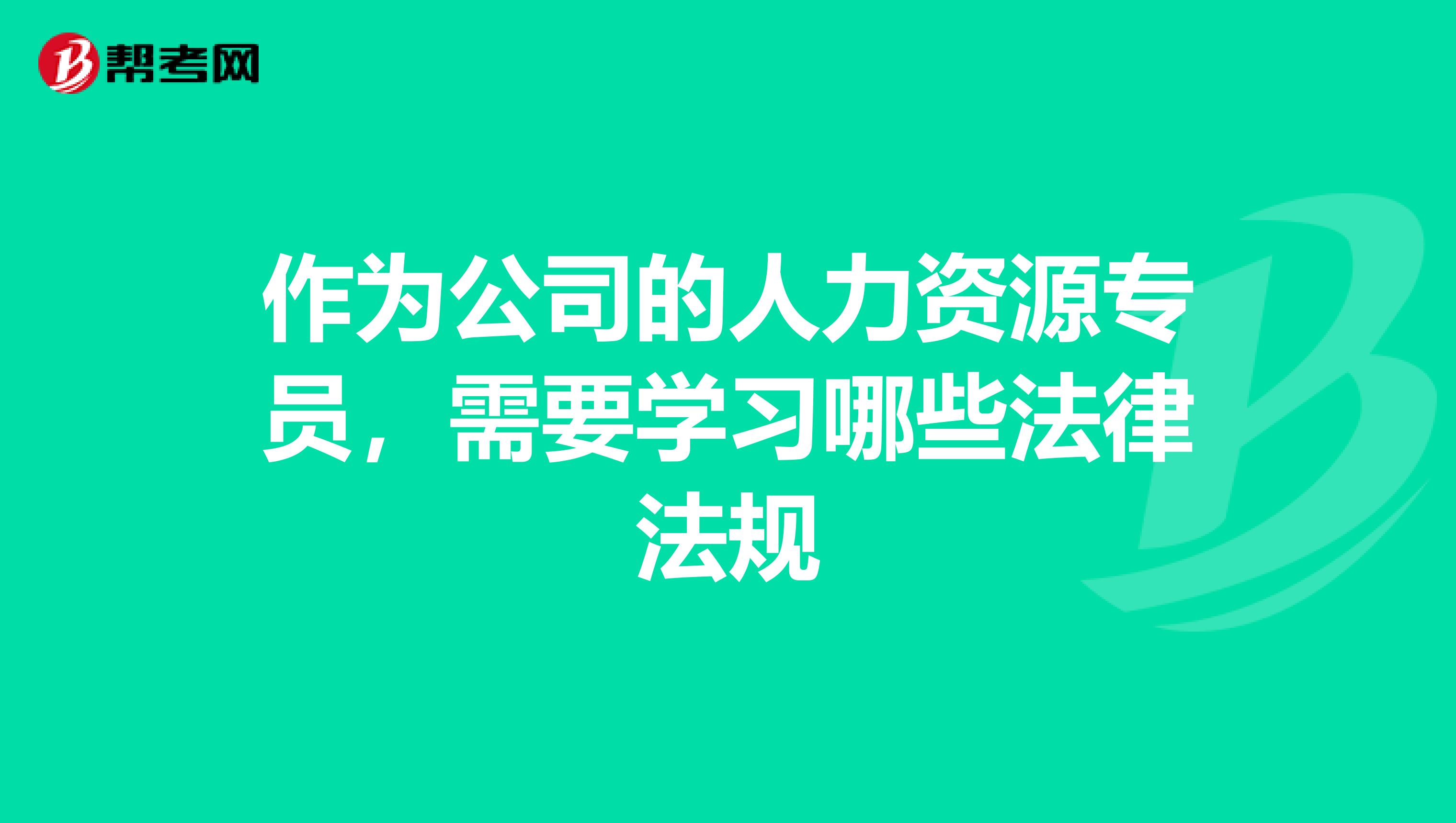 作为公司的人力资源专员,需要学习哪些法律法规