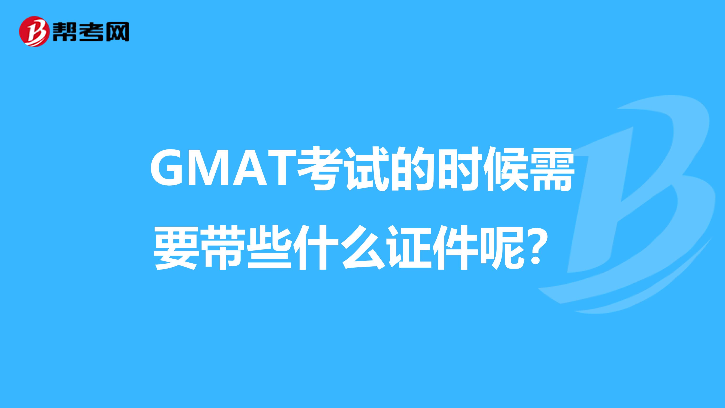 GMAT考试的时候需要带些什么证件呢?