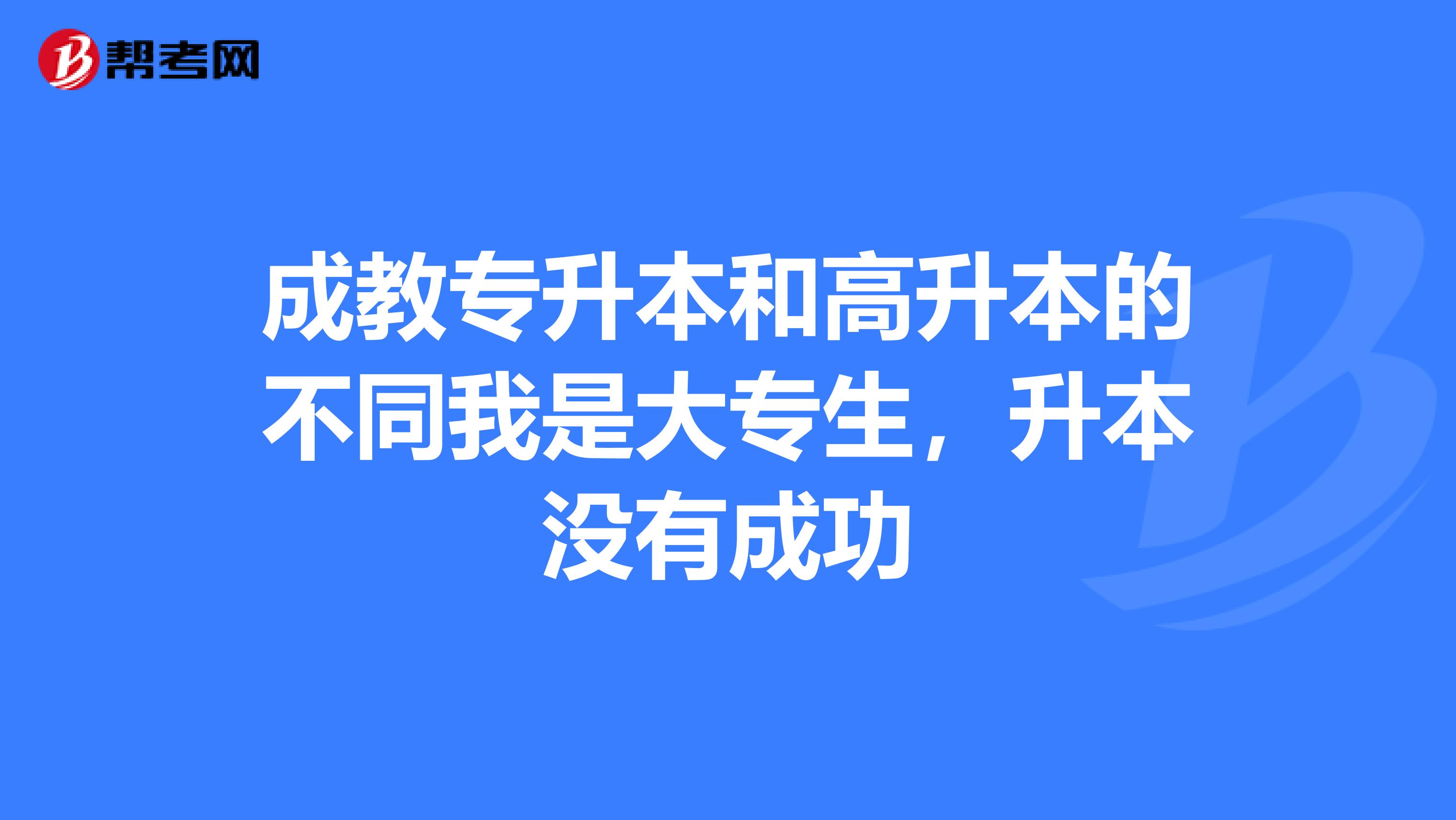 成教专升本和高升本的不同我是大专生，升本没有成功