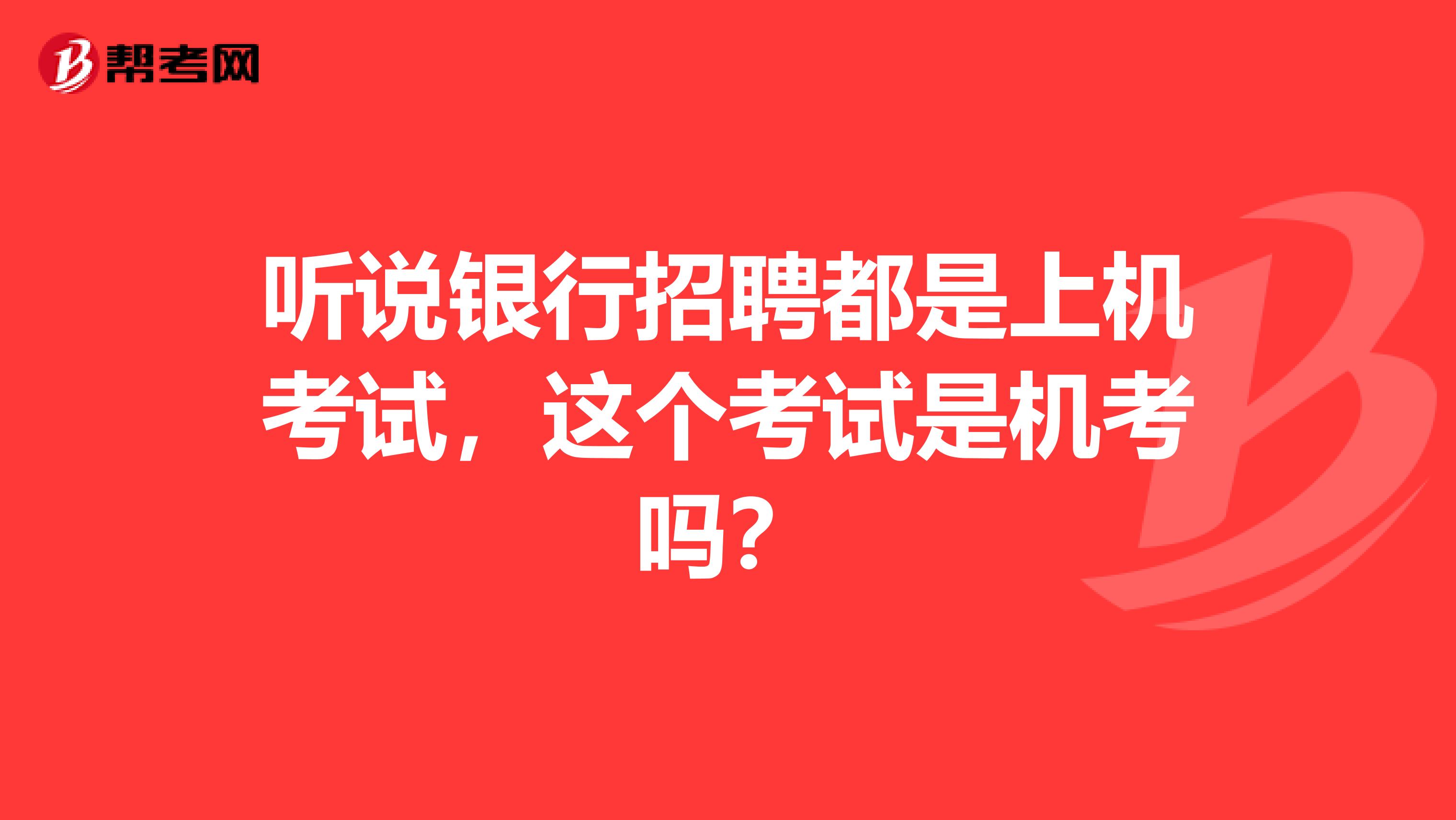 听说银行招聘都是上机考试,这个考试是机考吗?