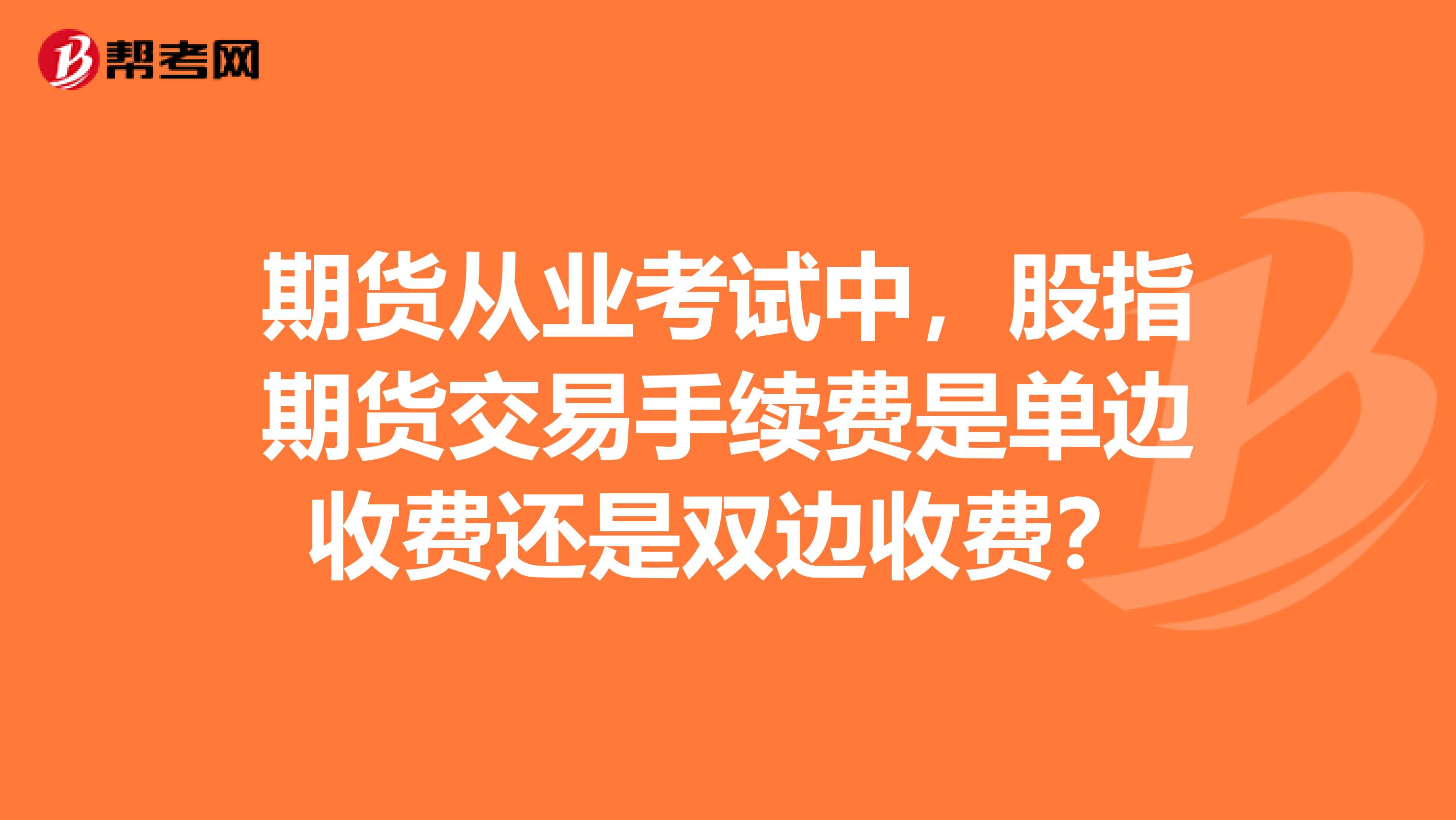 期货从业考试中,股指期货交易手续费是单边收费还是双边收费?