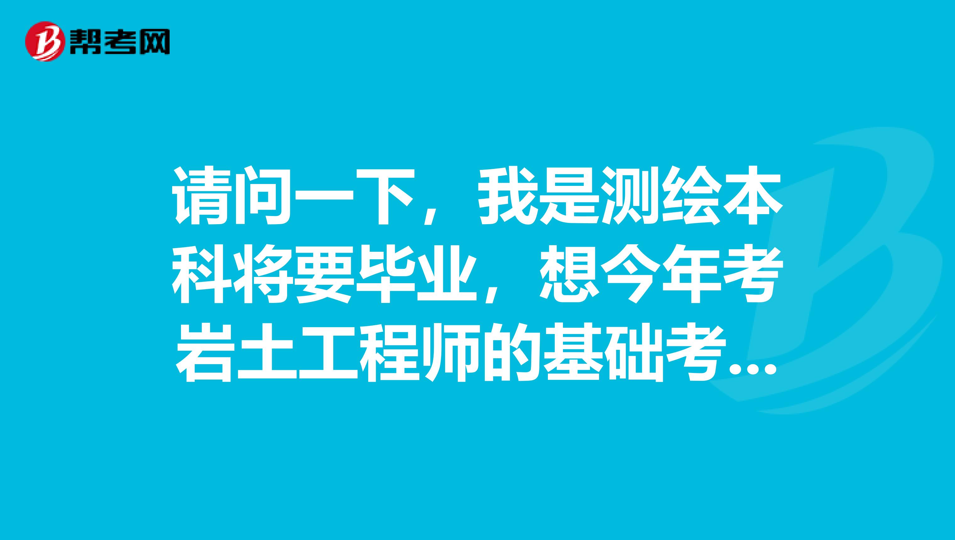 请问一下,我是测绘本科将要毕业,想今年考岩土工程师的基础考试,不知道可不可以报名
