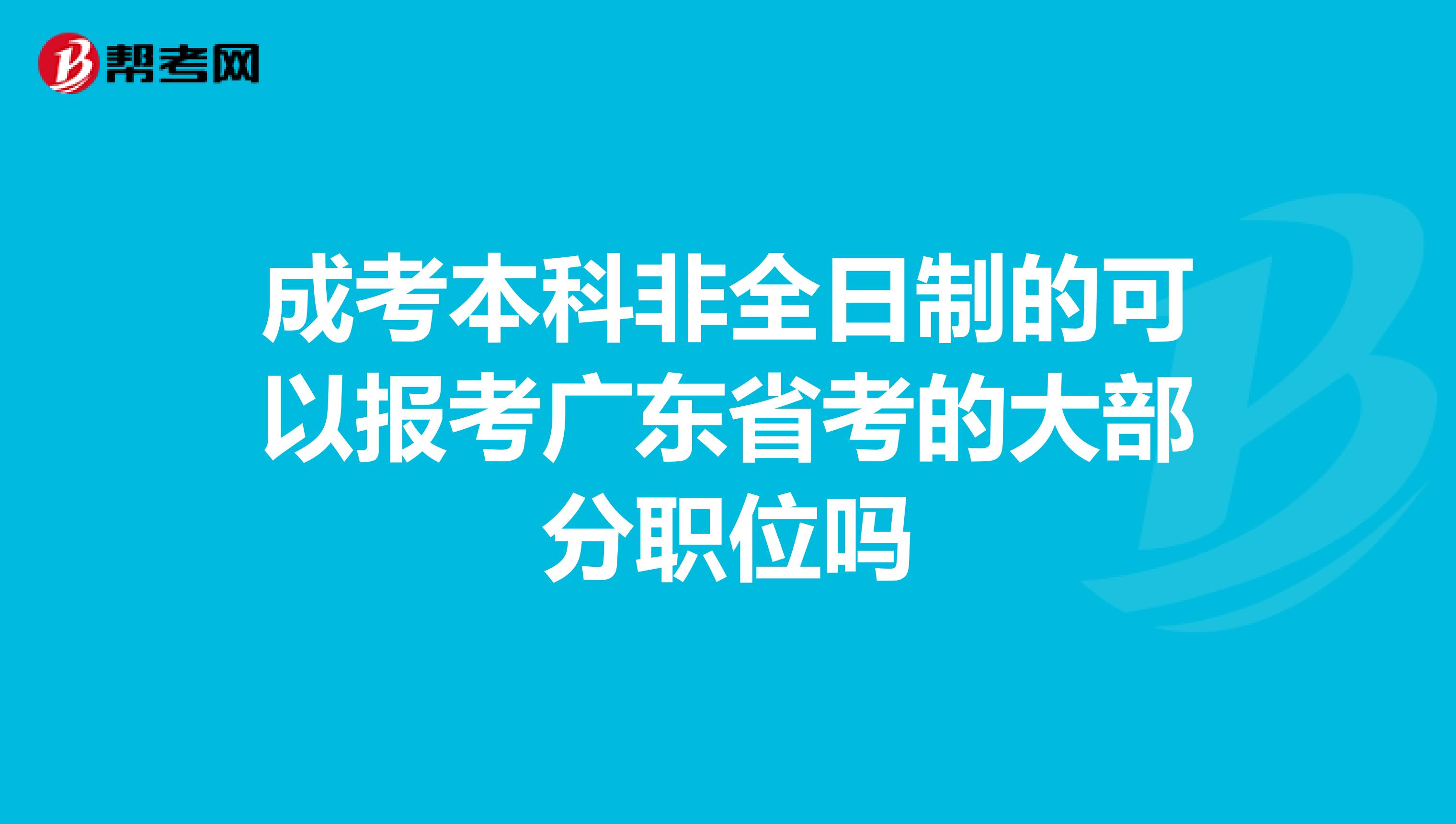 成考本科非全日制的可以报考广东省考的大部分职位吗