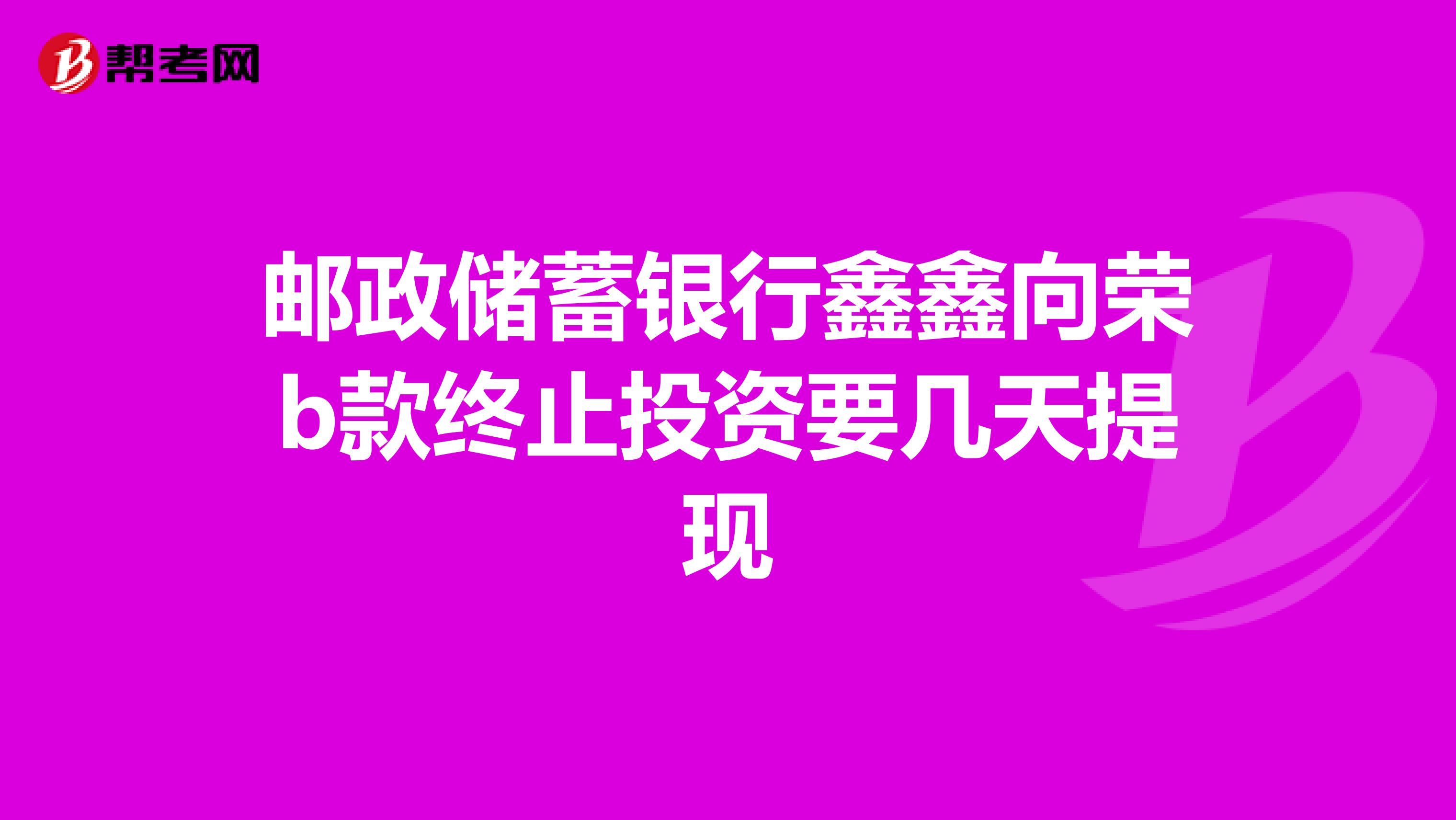 邮政储蓄银行鑫鑫向荣b款终止投资要几天提现