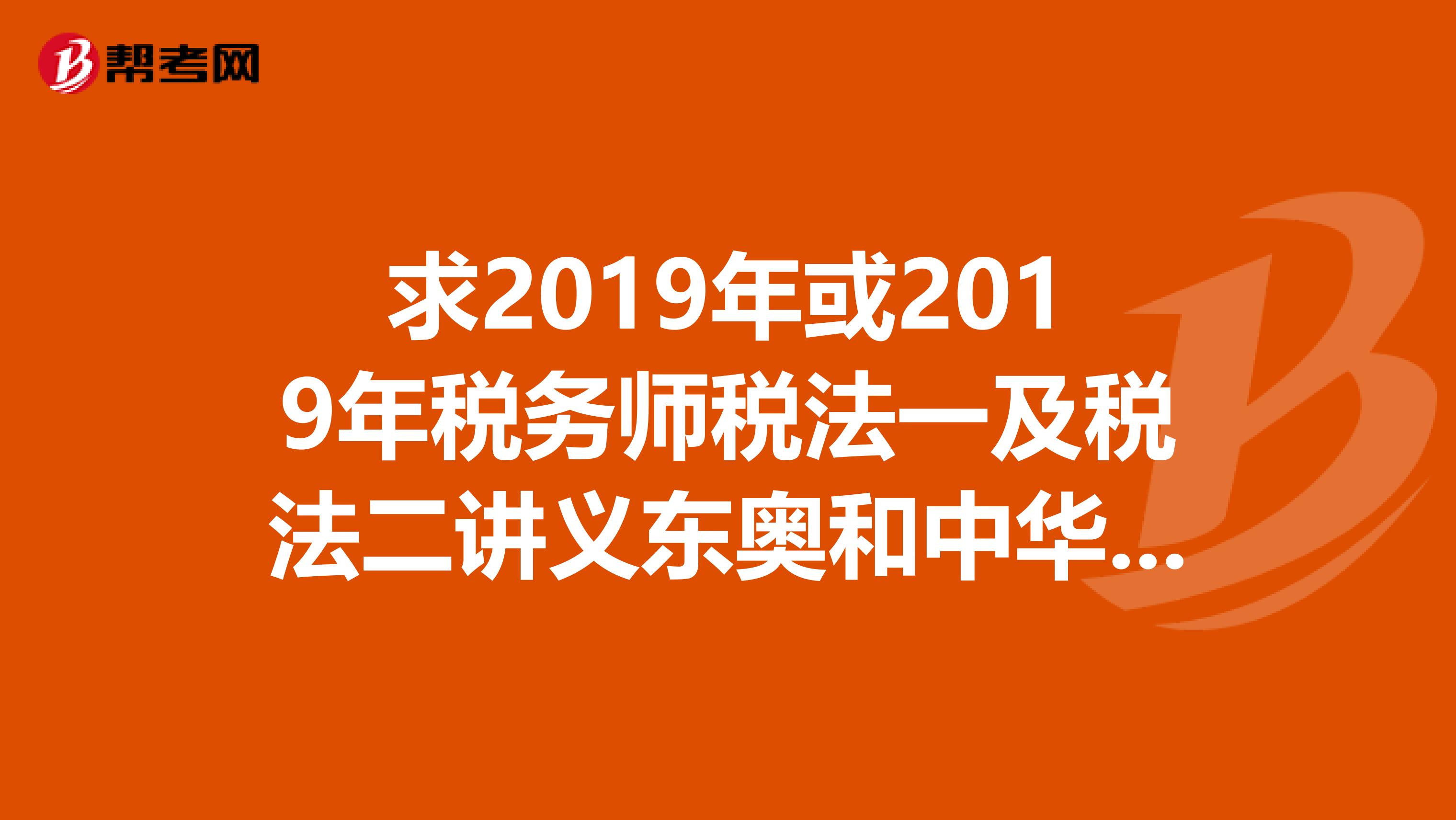 求2019年或2019年税务师税法一及税法二讲义东奥和中华会计网校都行