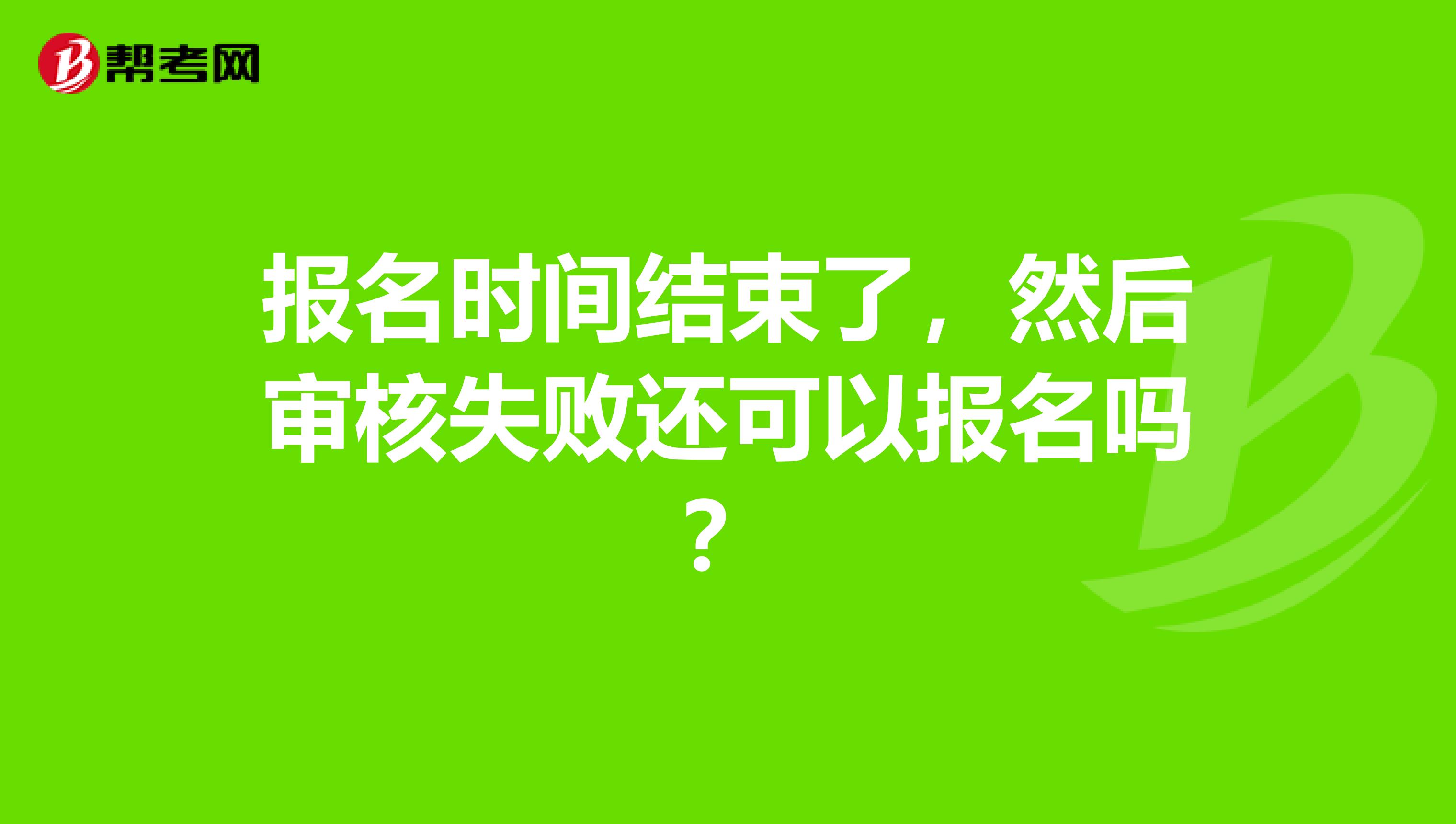报名时间结束了,然后审核失败还可以报名吗?
