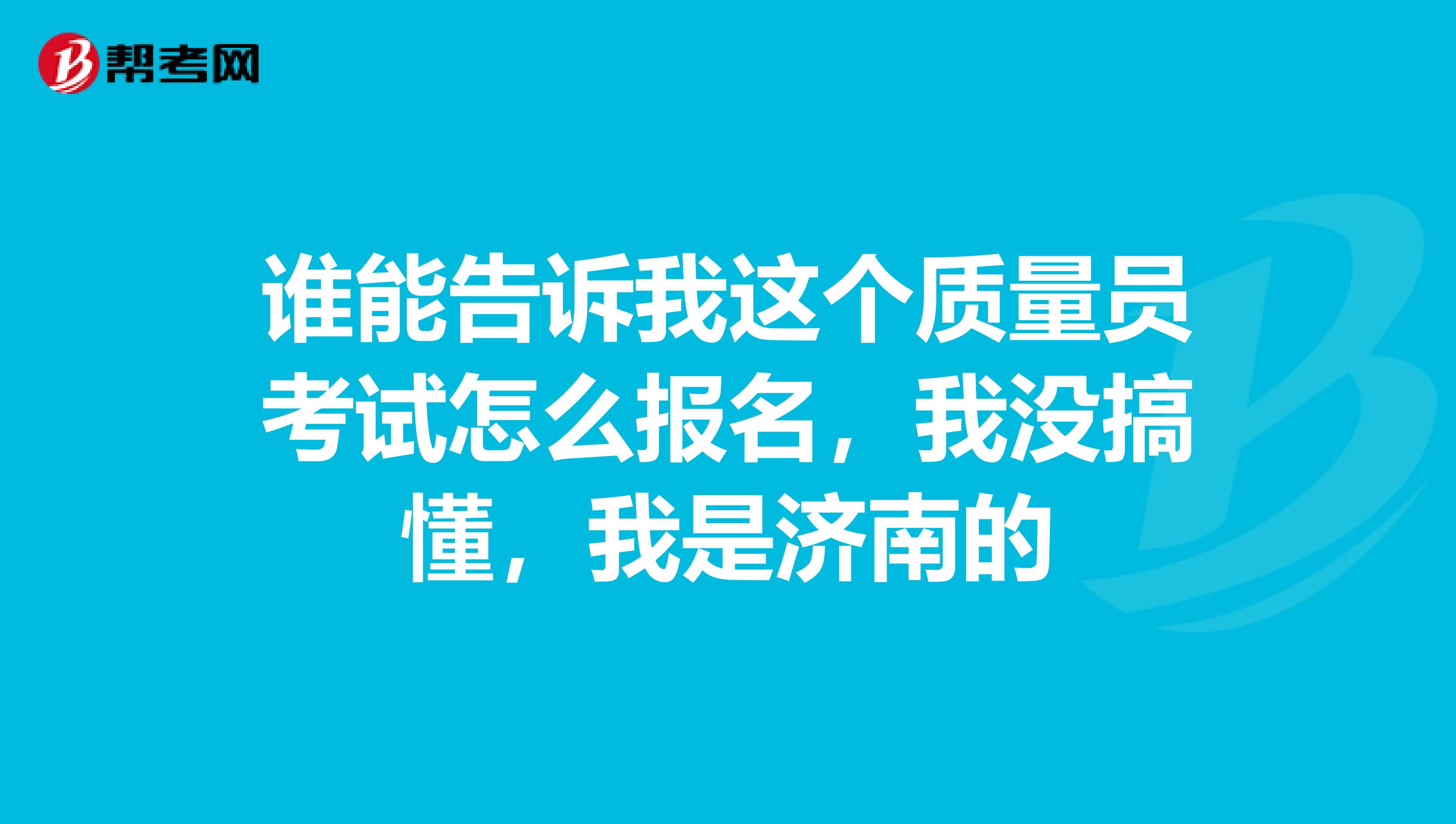 谁能告诉我这个质量员考试怎么报名，我没搞懂，我是济南的