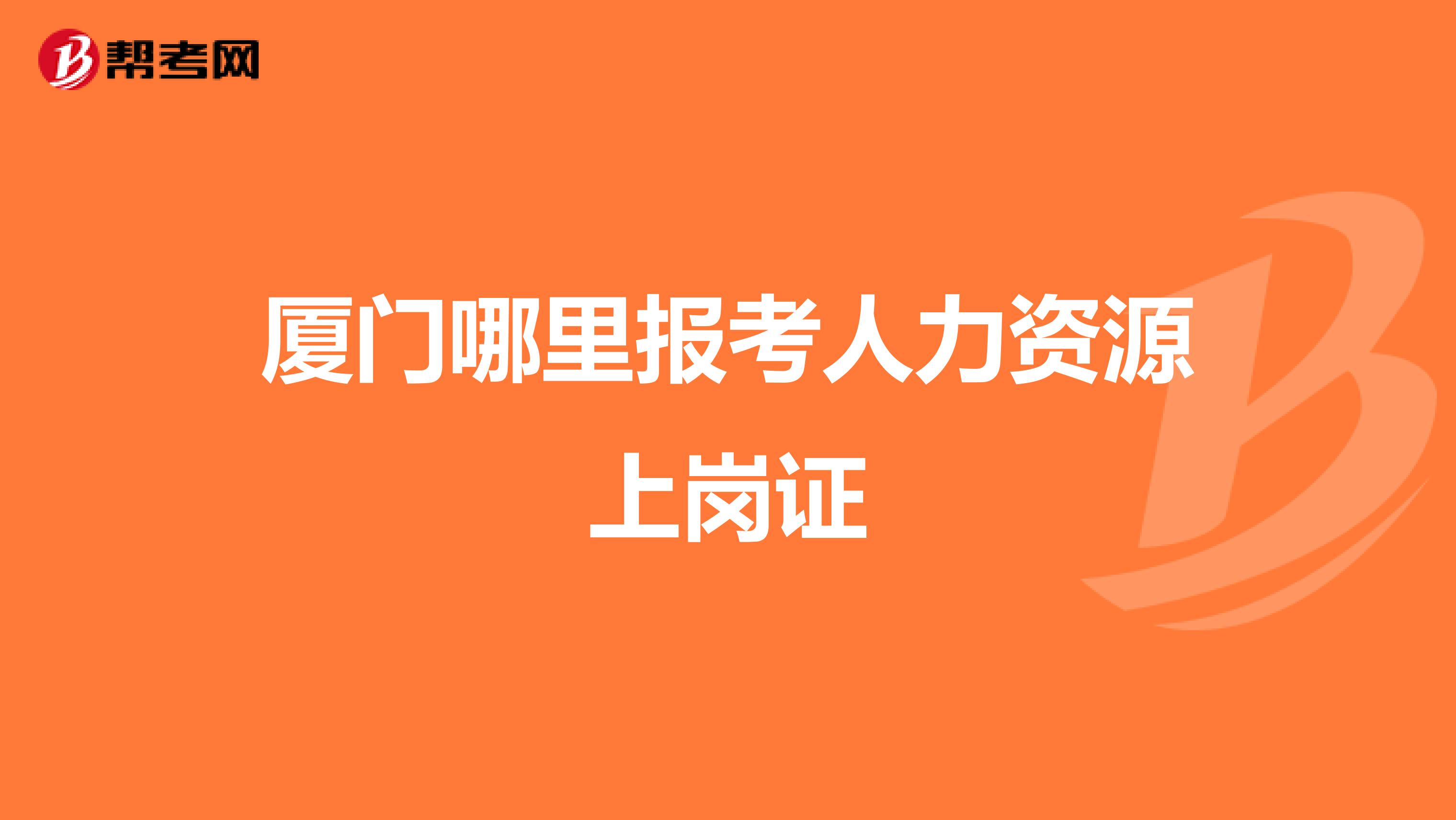 厦门哪里报考人力资源上岗证