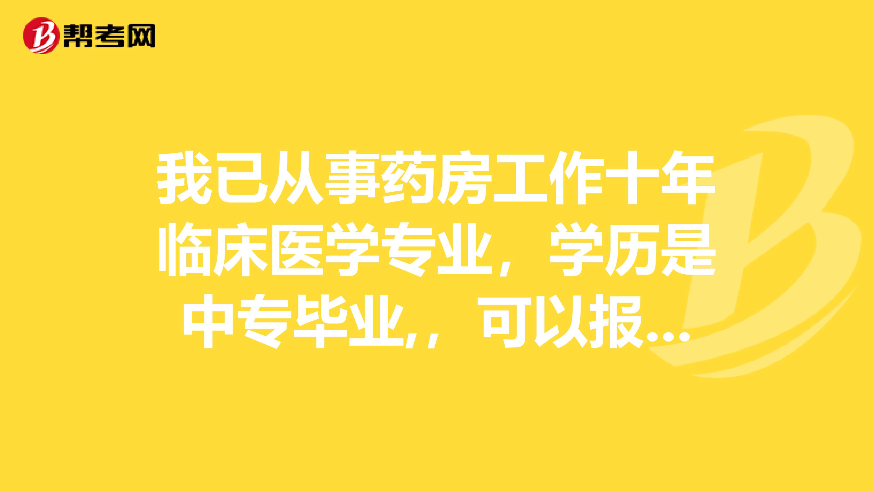 我已从事药房工作十年临床医学专业，学历是中专毕业,，可以报考临床助理医师资格的参加考试吗？?