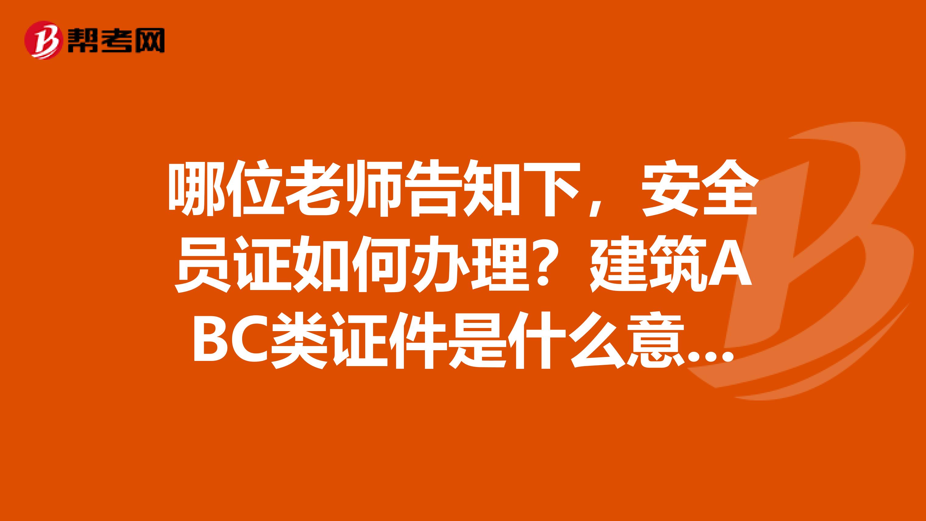 哪位老师告知下，安全员证如何办理？建筑ABC类证件是什么意思？安全员c证好考吗？谢谢了