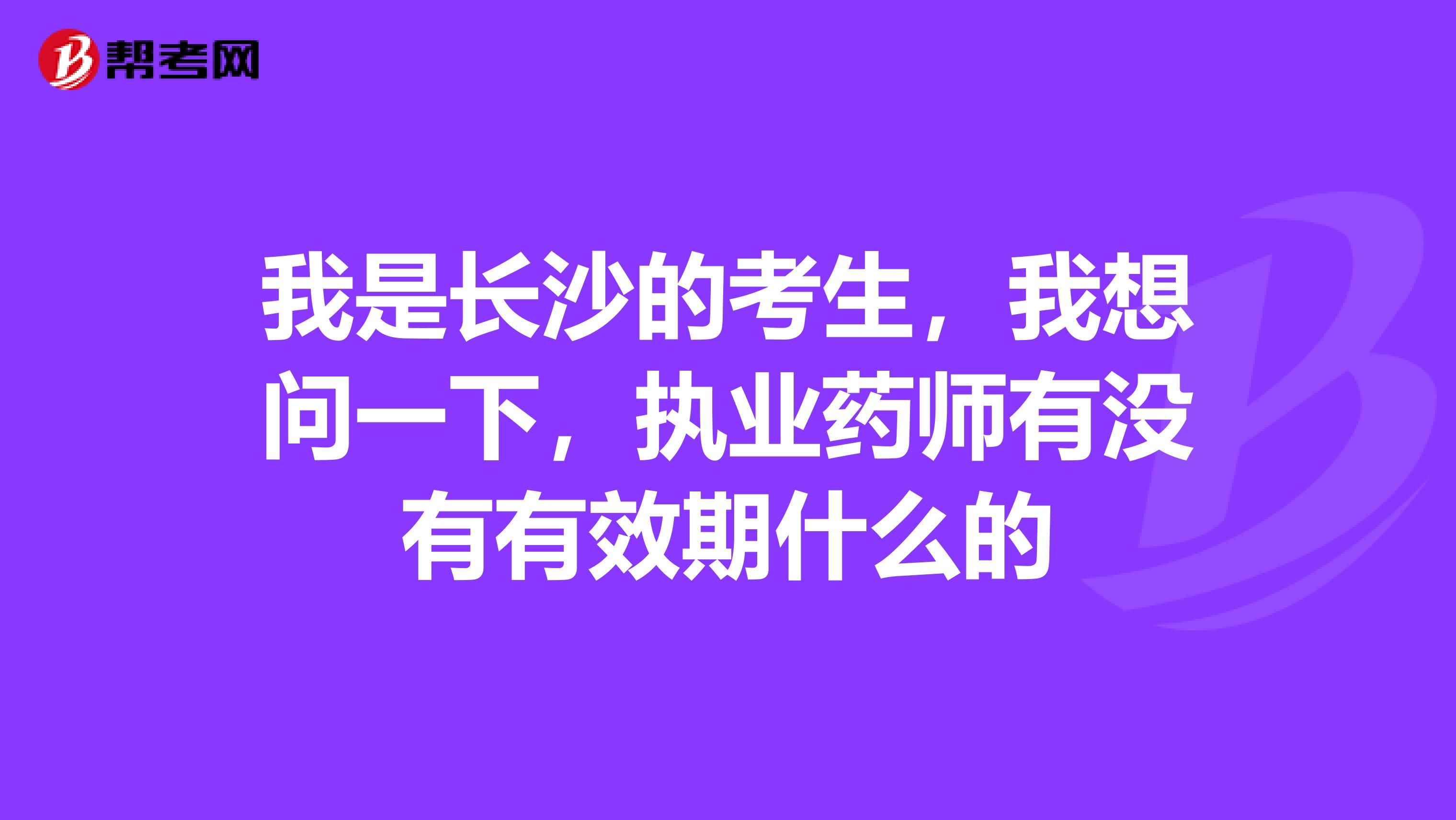 我是長沙的考生，我想問一下，執業藥師有沒有有效期什么的