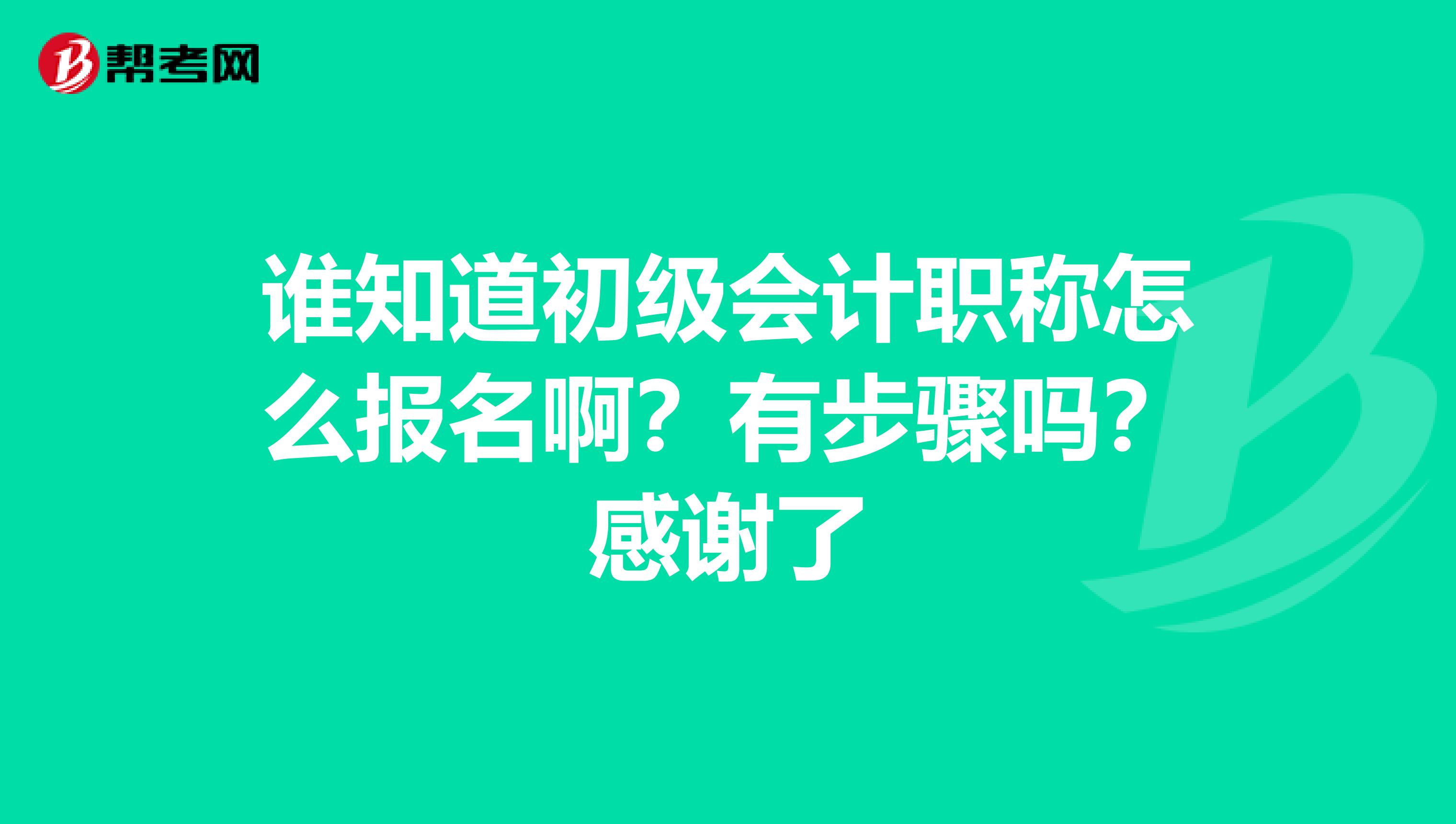谁知道初级会计职称怎么报名啊?有步骤吗?感谢了