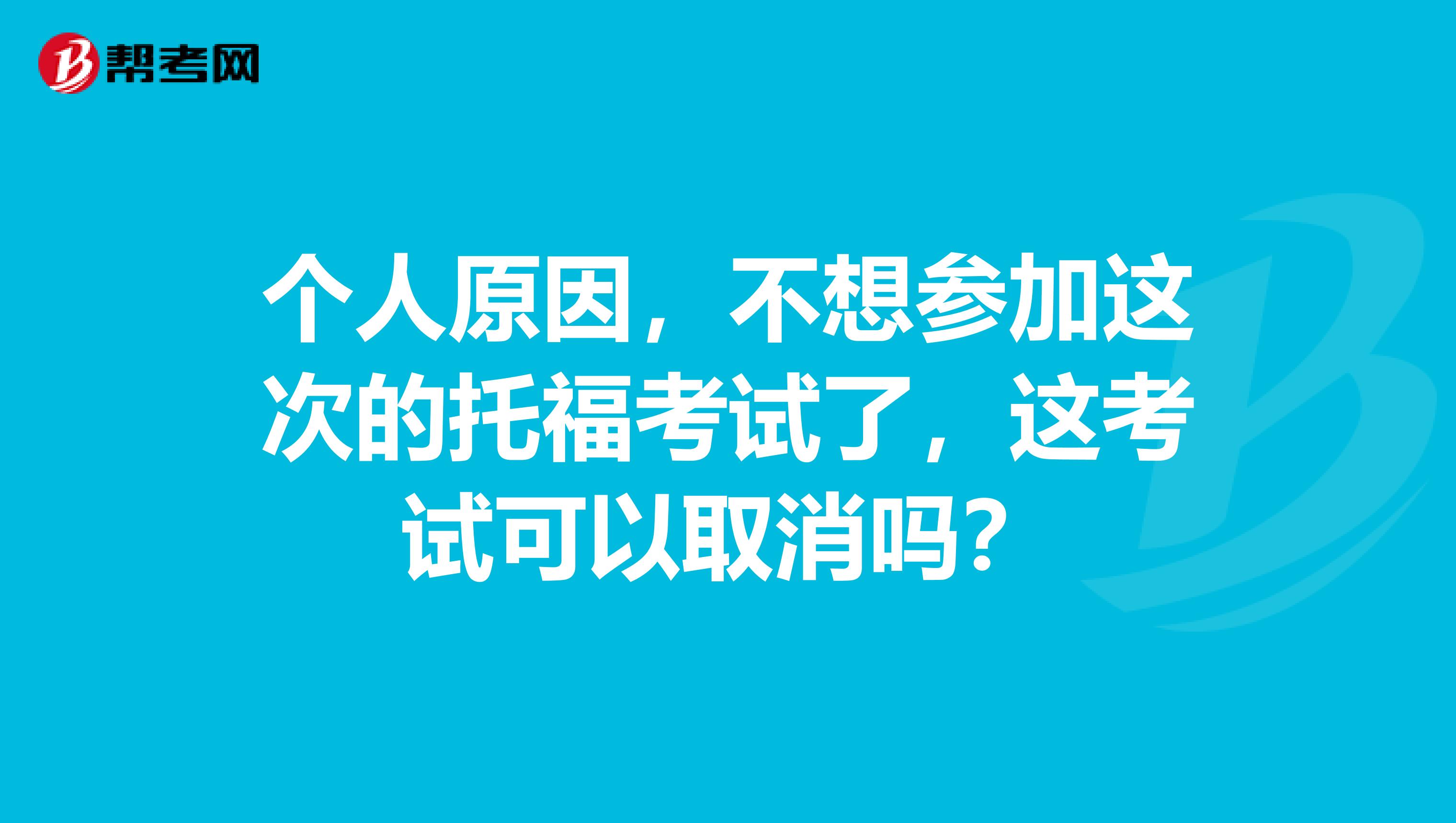 个人原因，不想参加这次的托福考试了，这考试可以取消吗？