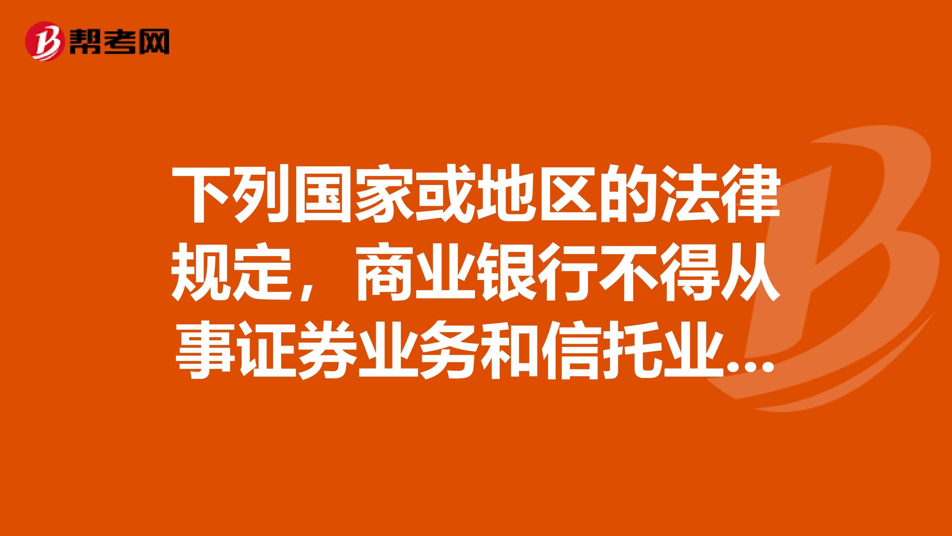 下列国家或地区的法律规定，商业银行不得从事证券业务和信托业务的是。