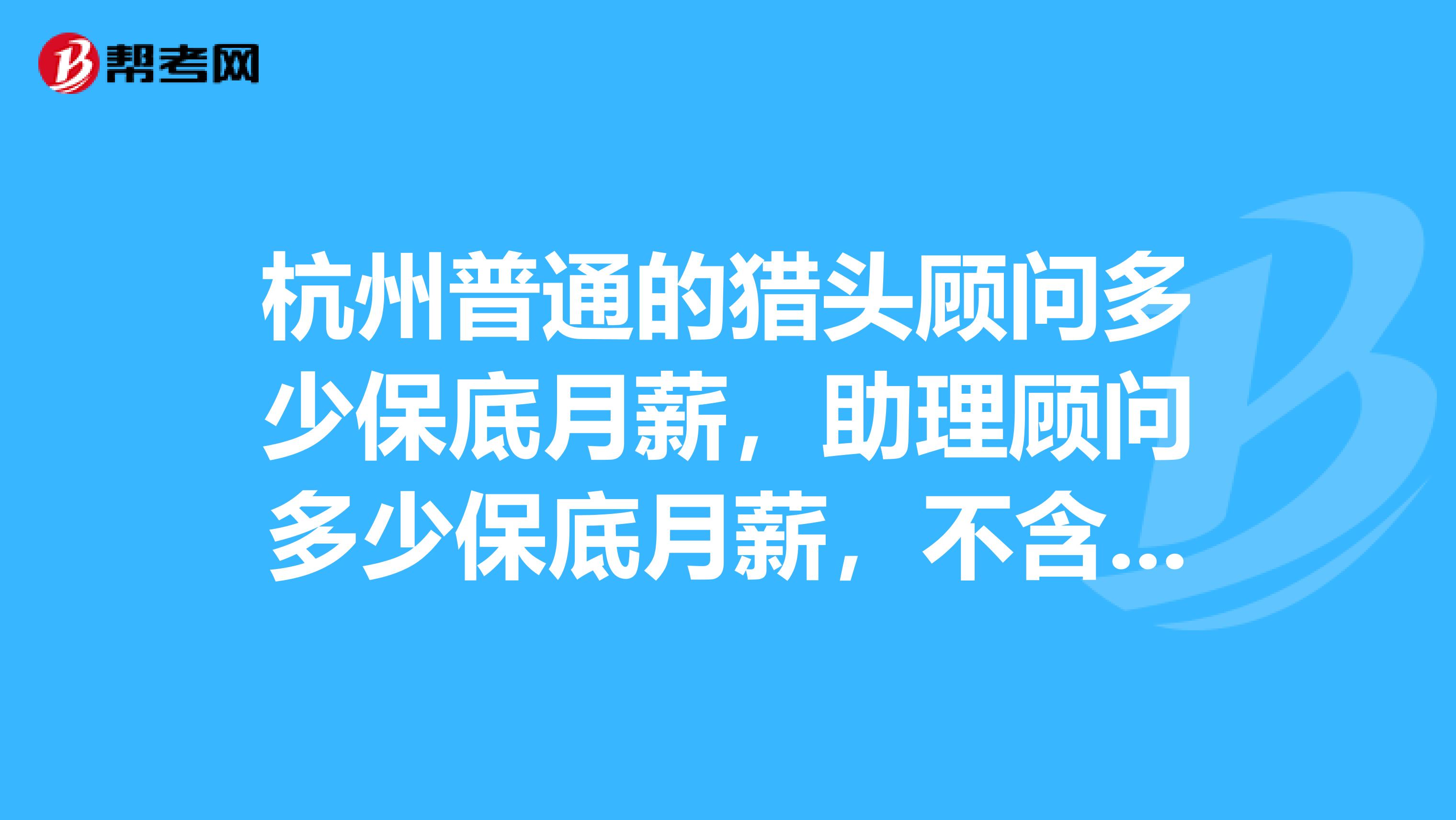 杭州普通的猎头顾问多少保底月薪，助理顾问多少保底月薪，不含社保