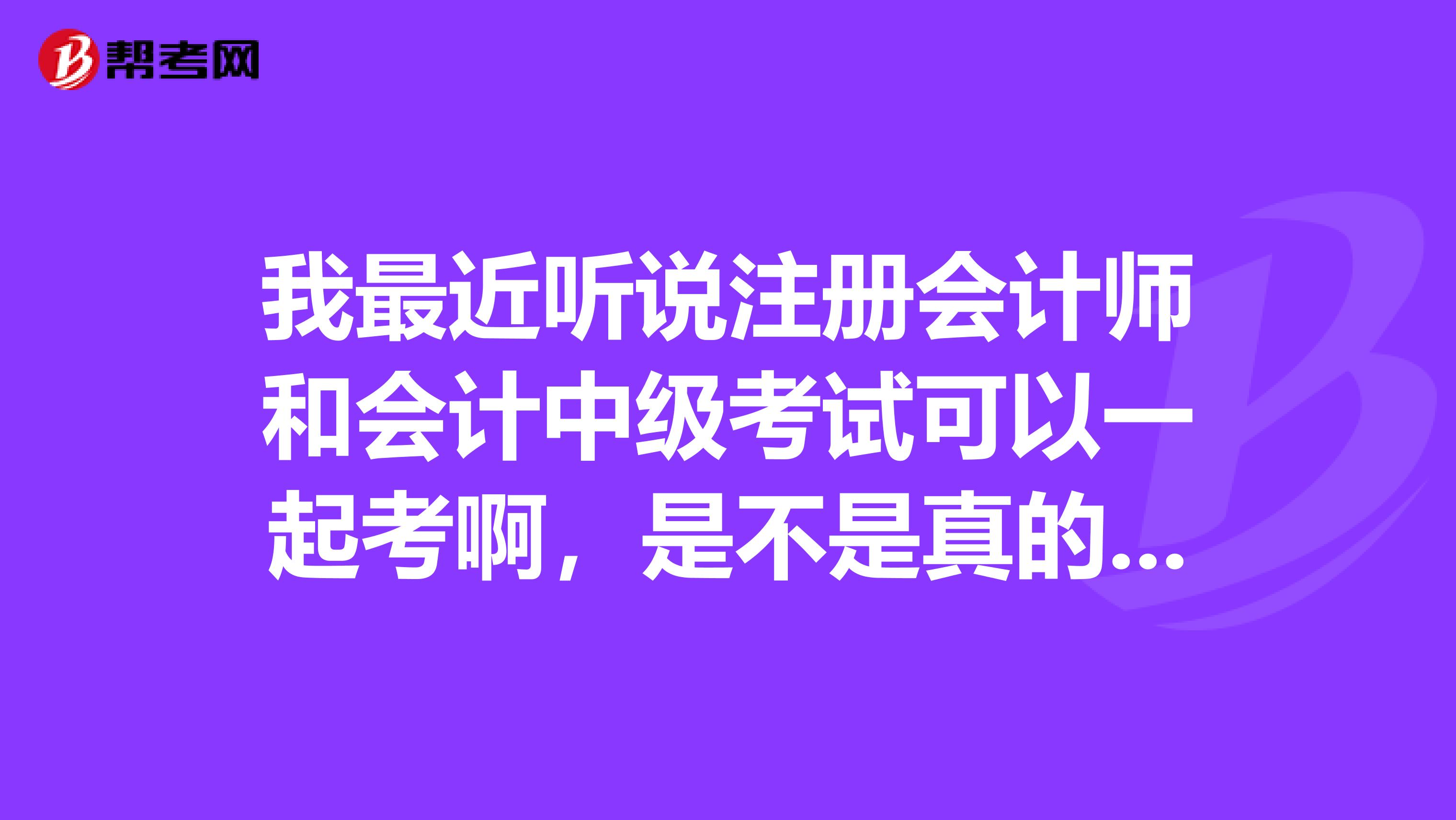 我最近聽(tīng)說(shuō)注冊(cè)會(huì)計(jì)師和會(huì)計(jì)中級(jí)考試可以一起考啊，是不是真的呀？
