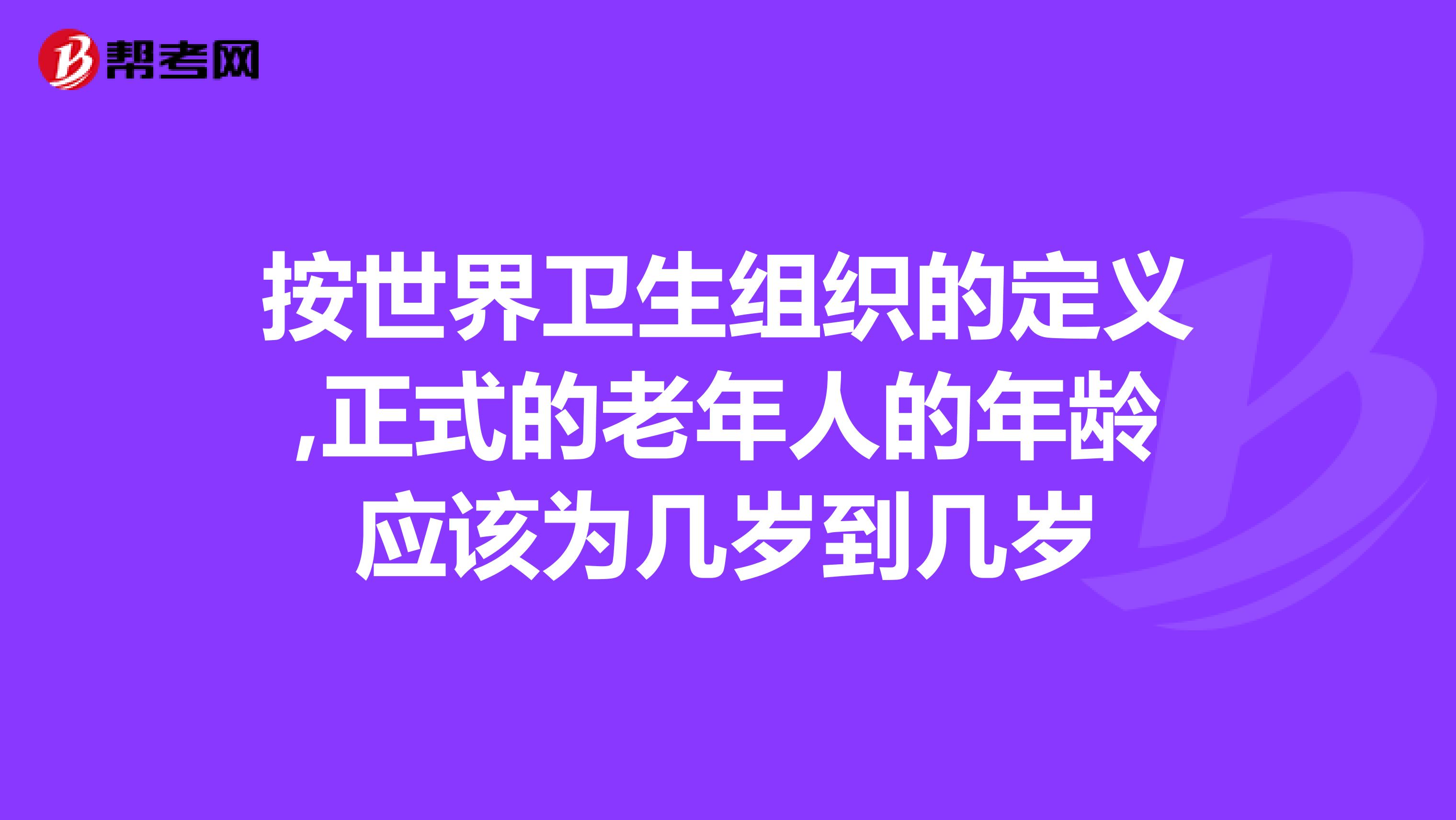 按世界卫生组织的定义,正式的老年人的年龄应该为几岁到几岁
