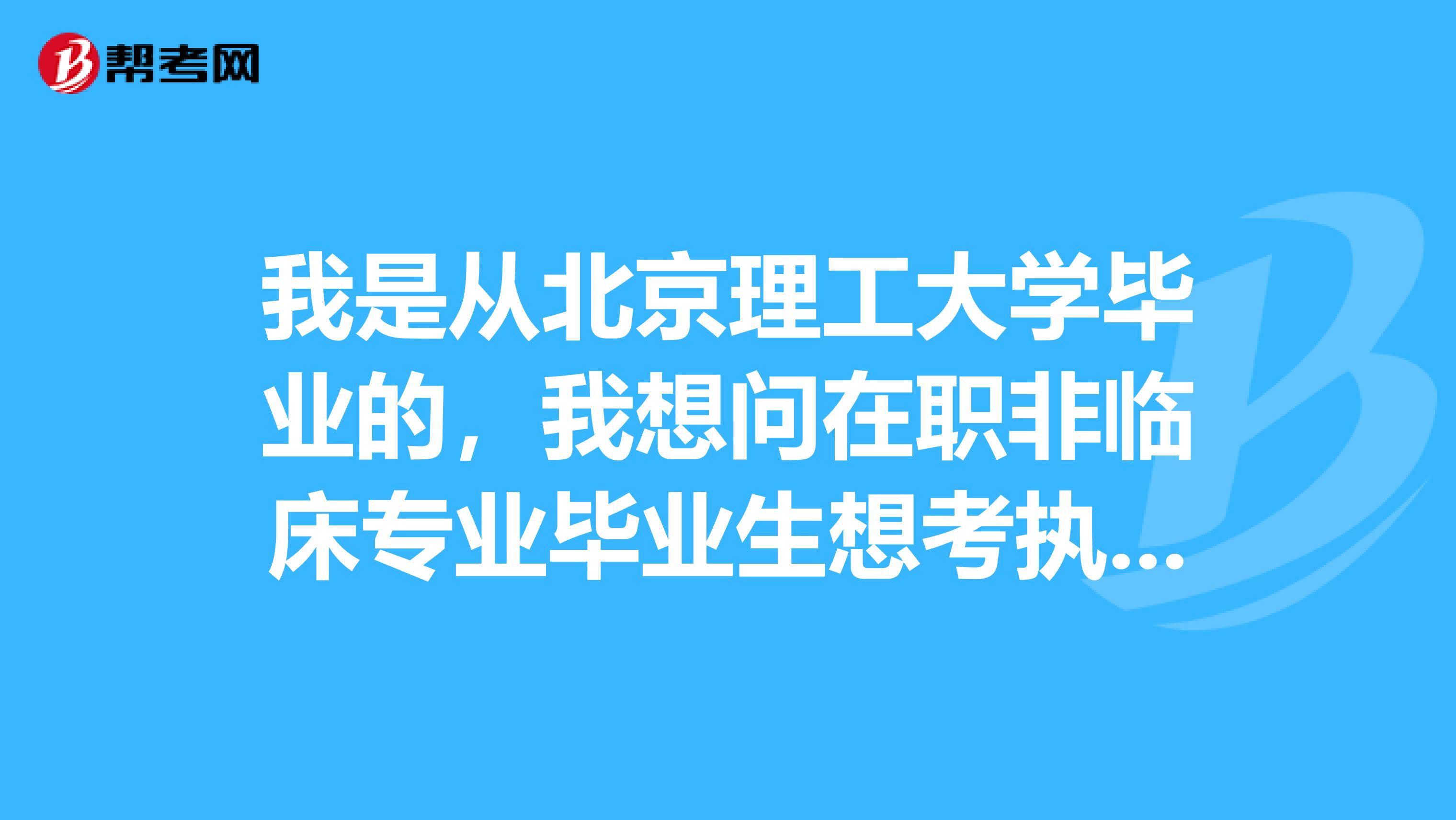 我是從北京理工大學(xué)畢業(yè)的,我想問(wèn)在職非臨床專業(yè)畢業(yè)生想考執(zhí)業(yè)醫(yī)師資格證可以嗎