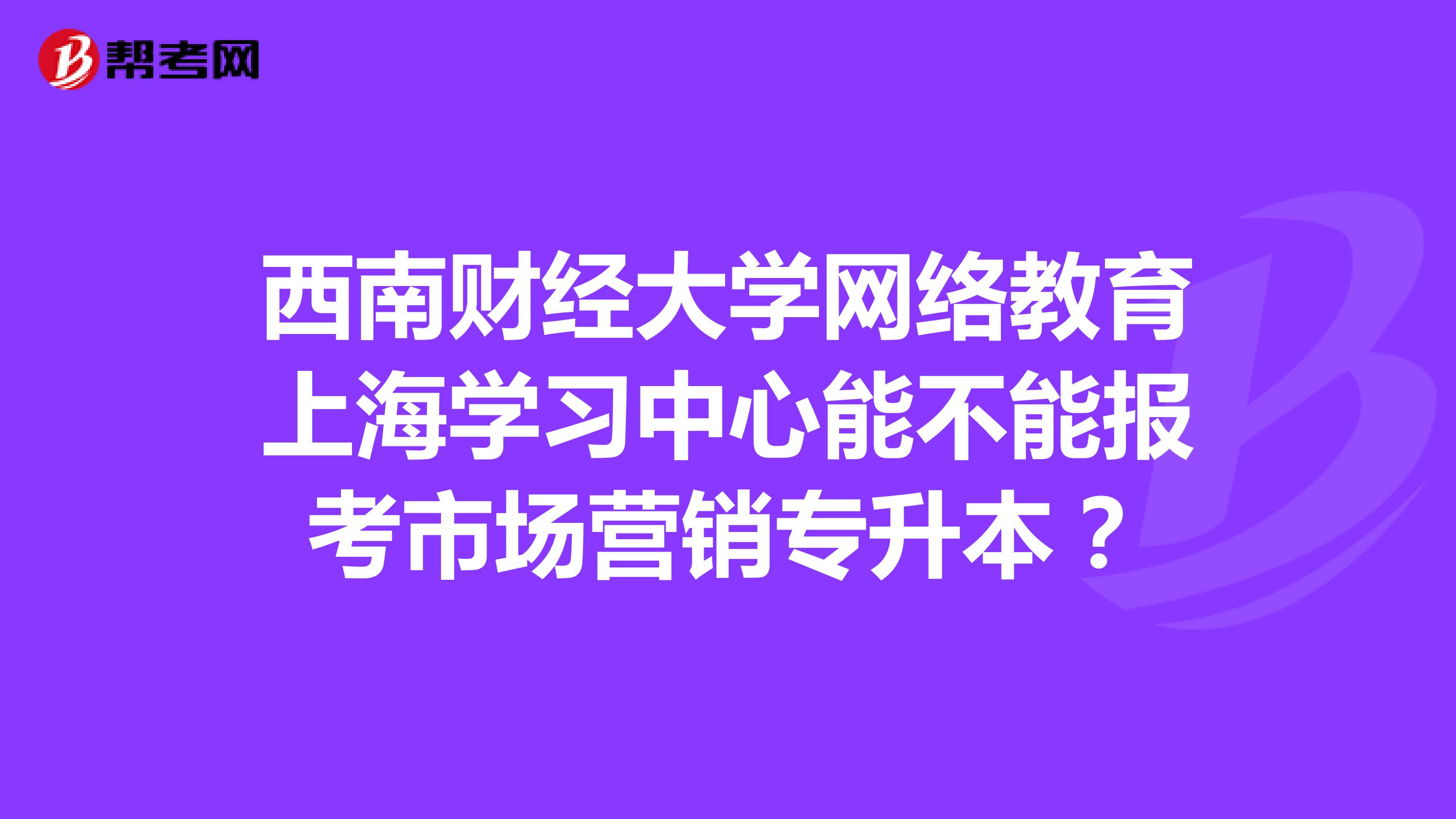 西南财经大学网络教育上海学习中心能不能报考市场营销专升本？