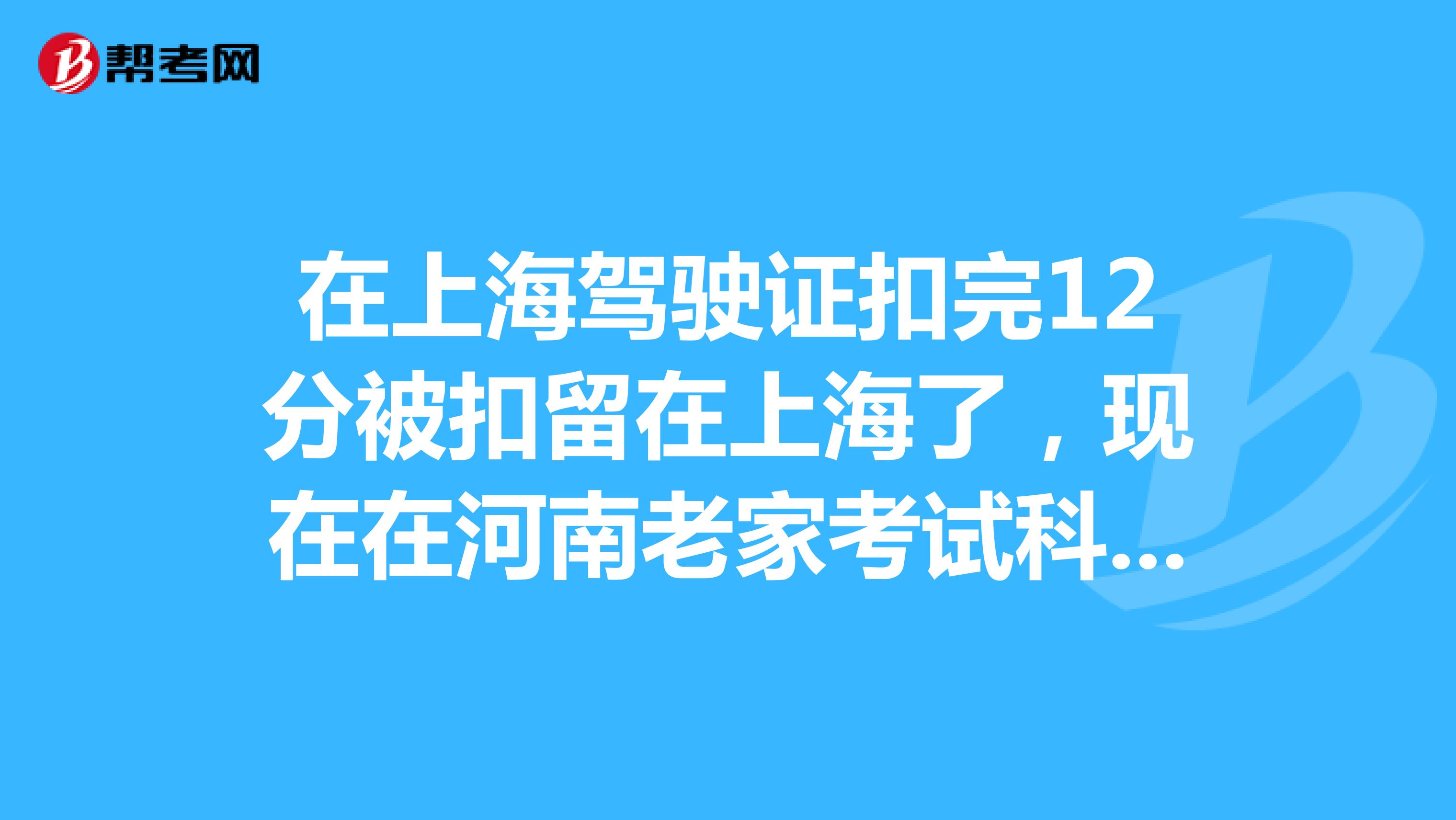 在上海驾驶证扣完12分被扣留在上海了,现在在河南老家考试科目一合格后,还要到上海才能拿到驾照吗?