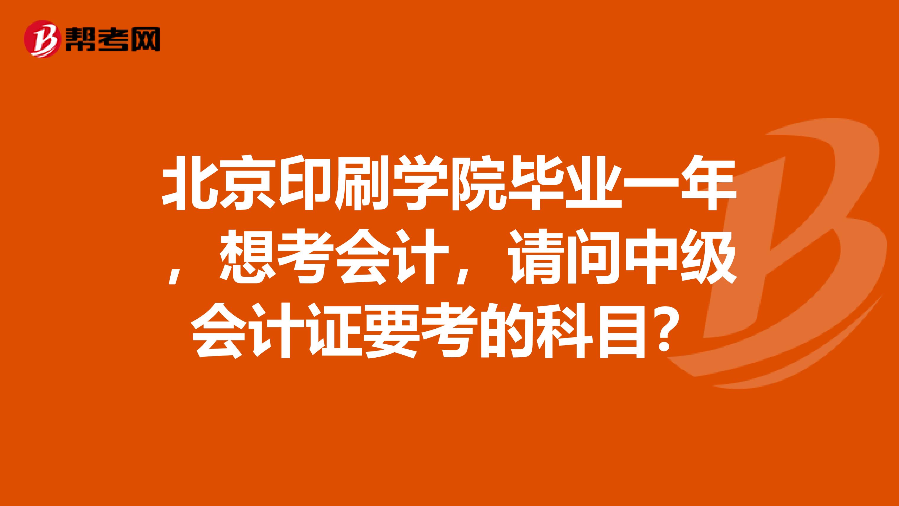 北京印刷学院毕业一年,想考会计,请问中级会计证要考的科目?
