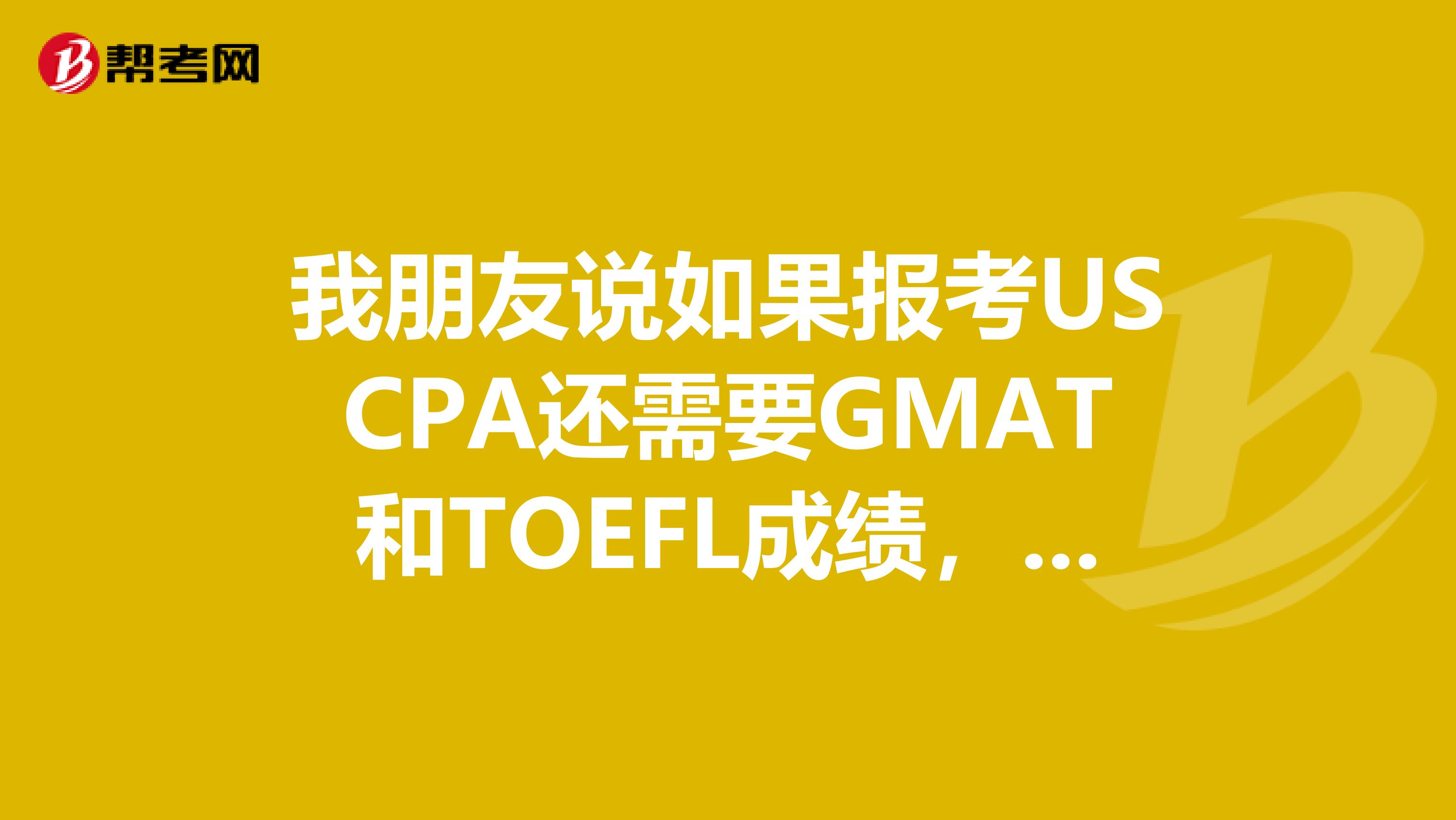 我朋友说如果报考USCPA还需要GMAT和TOEFL成绩，是真的吗？