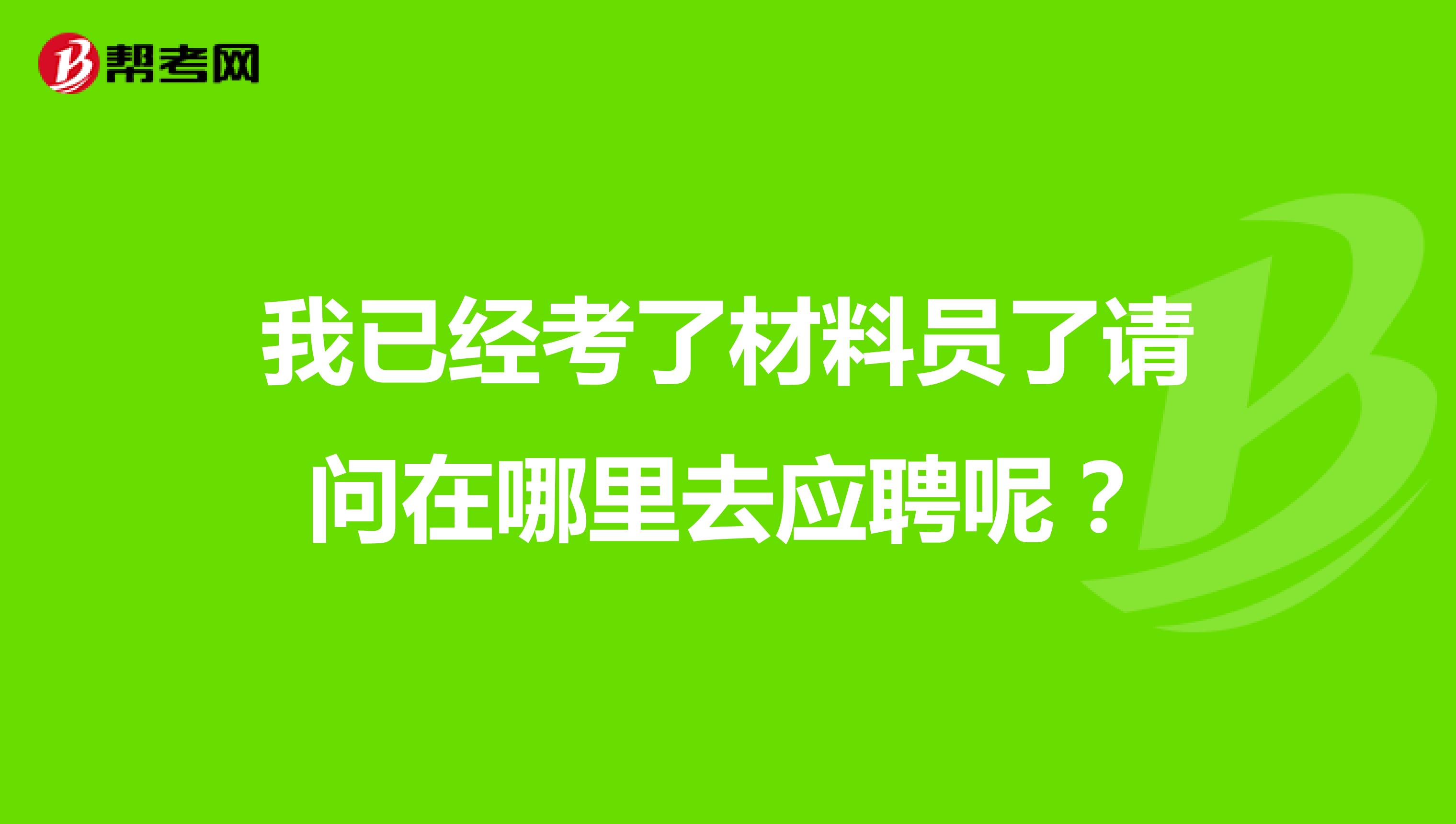 我已经考了材料员了请问在哪里去应聘呢?
