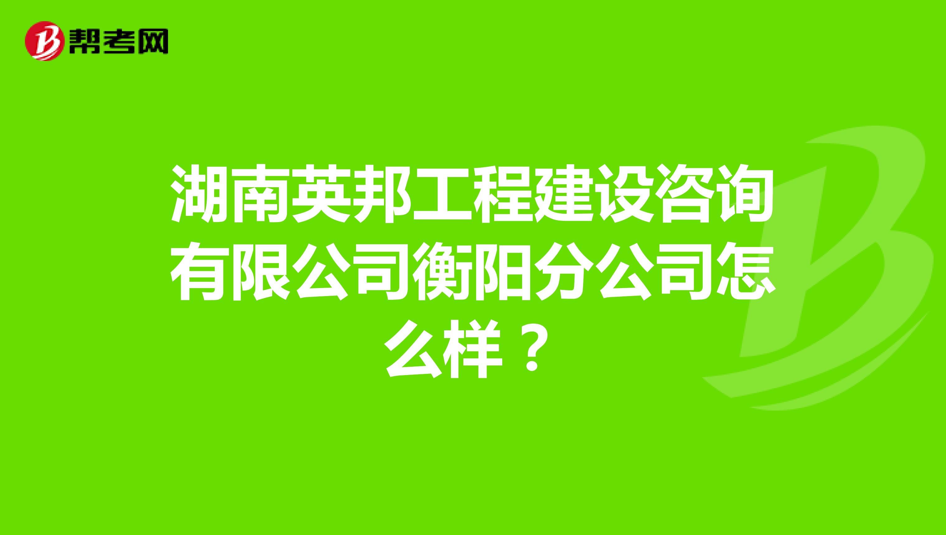 湖南英邦工程建设咨询有限公司衡阳分公司怎么样？