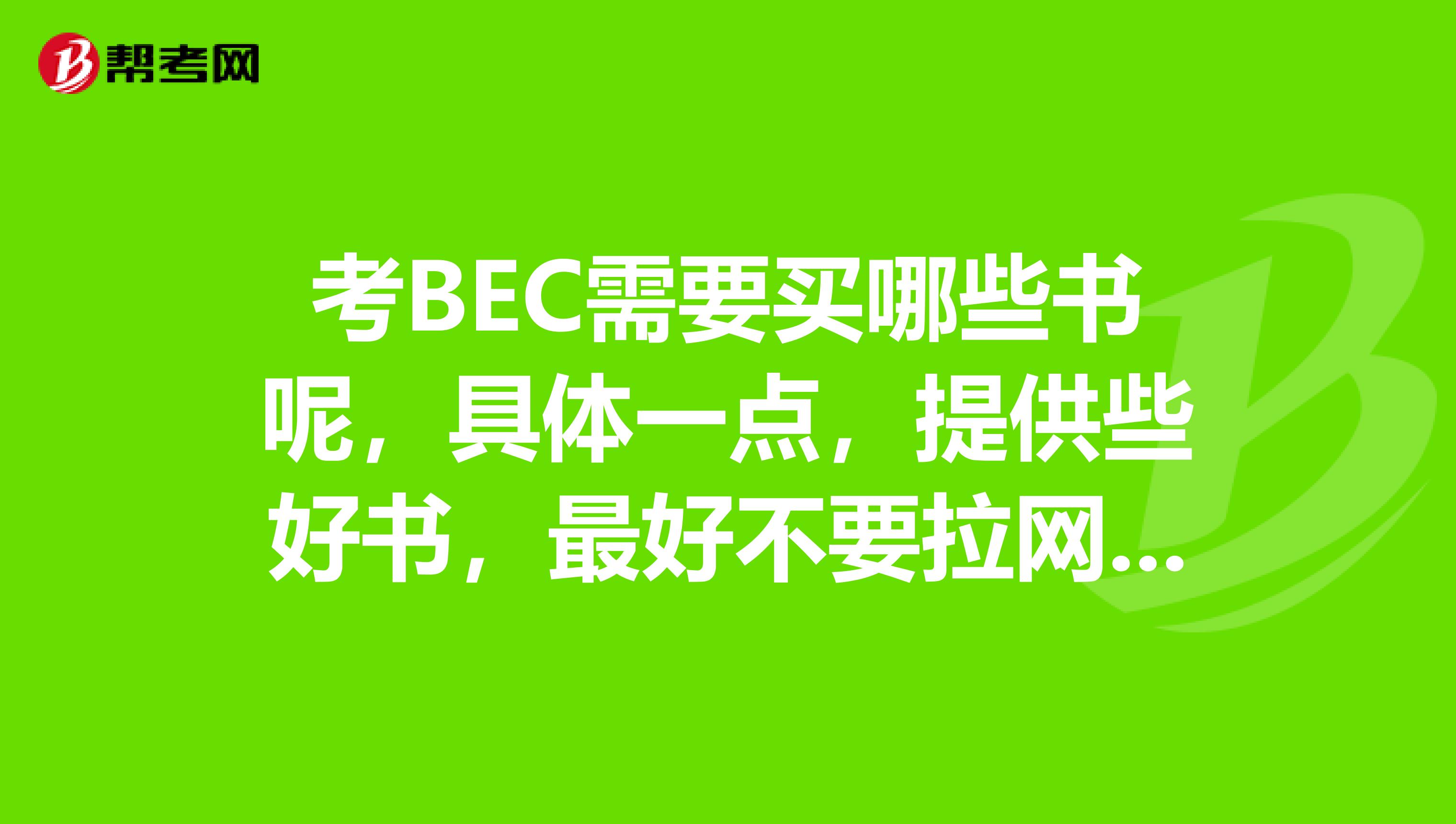 考BEC需要买哪些书呢，具体一点，提供些好书，最好不要拉网页上的，自己用过的最好，谢谢！