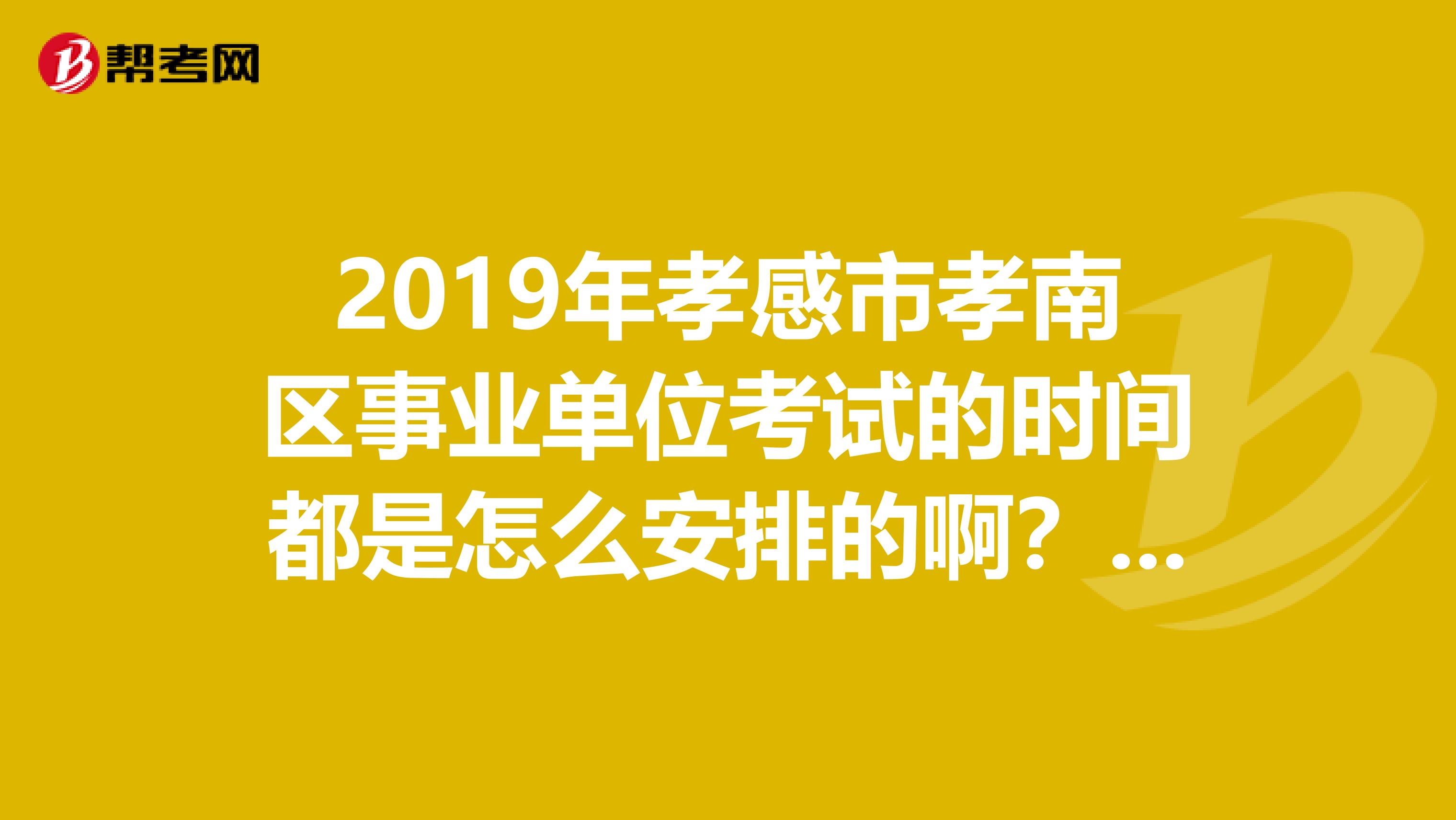 2019年孝感市孝南区事业单位考试的时间都是怎么安排的啊?笔试面试什么的