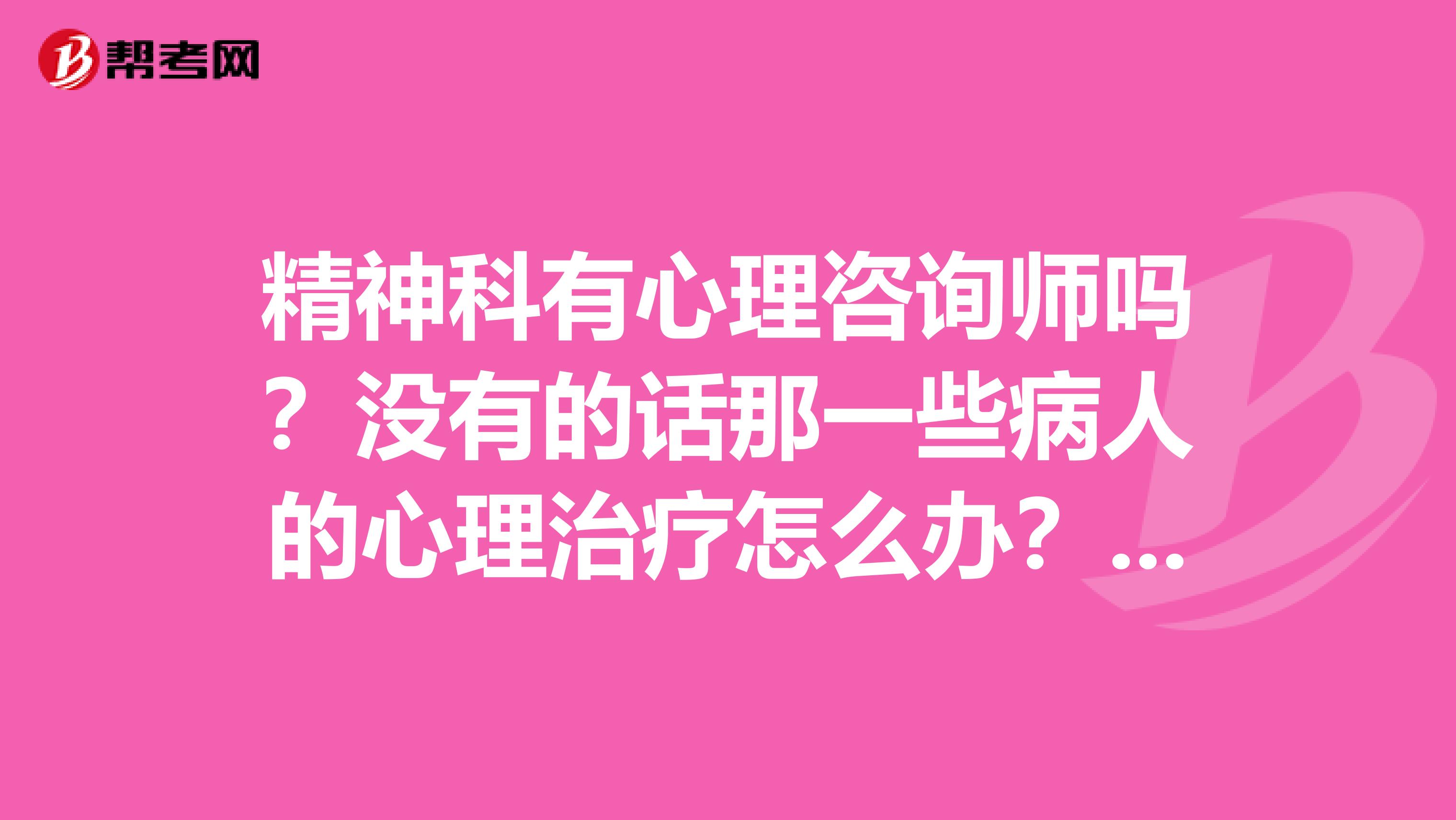 精神科有心理咨询师吗?没有的话那一些病人的心理治疗怎么办?若医院还有心理科那心理科和精神科怎么分工