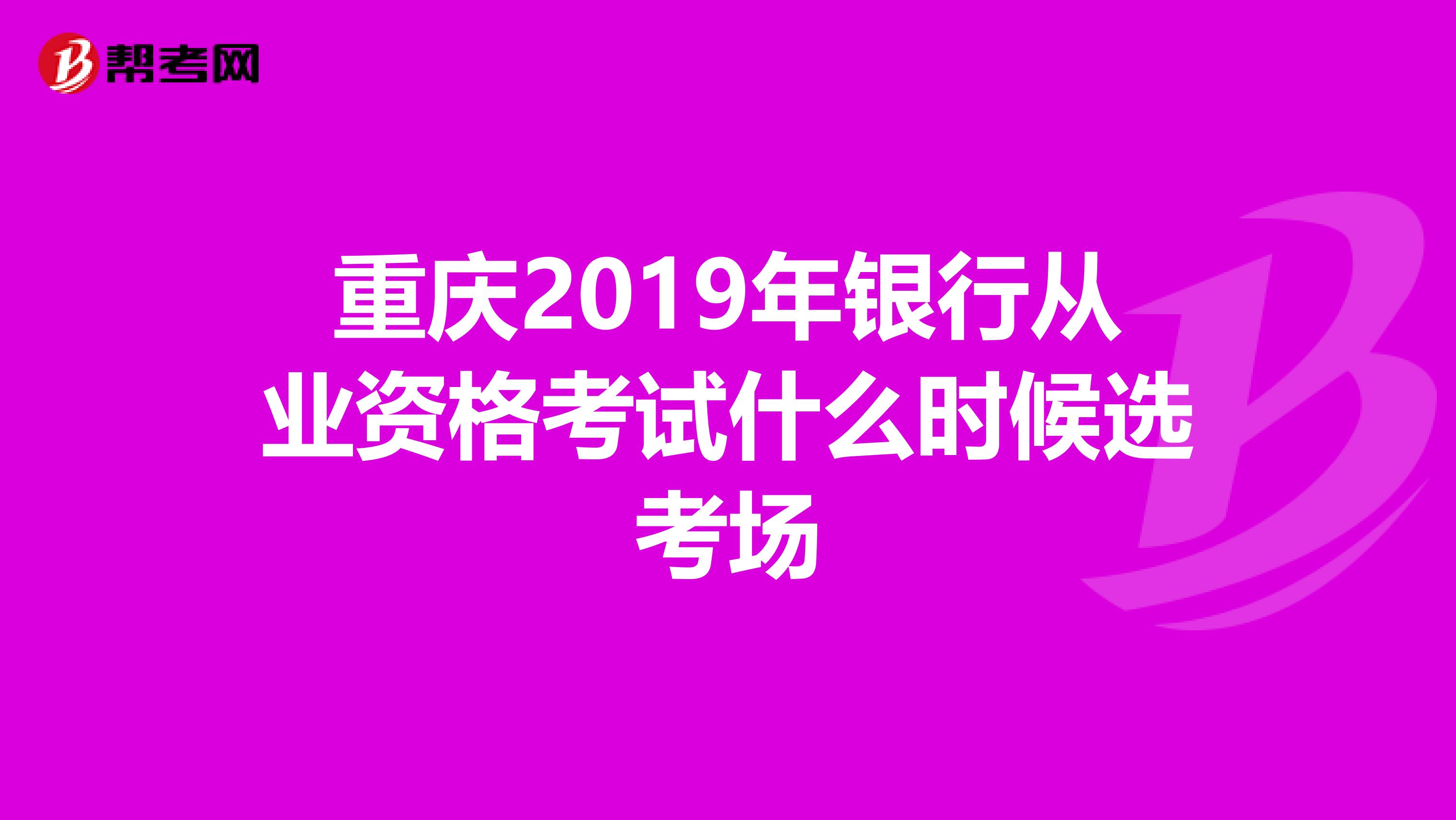 重庆2019年银行从业资格考试什么时候选考场