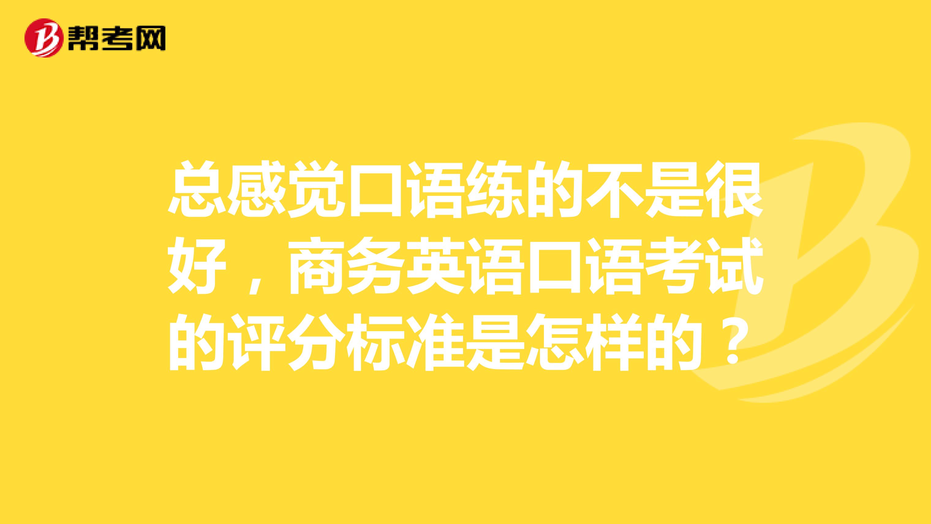 总感觉口语练的不是很好,商务英语口语考试的评分标准是怎样的?
