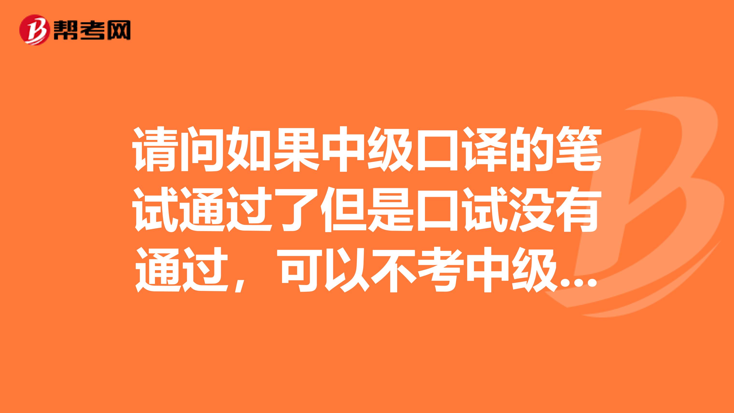 请问如果中级口译的笔试通过了但是口试没有通过,可以不考中级口译的