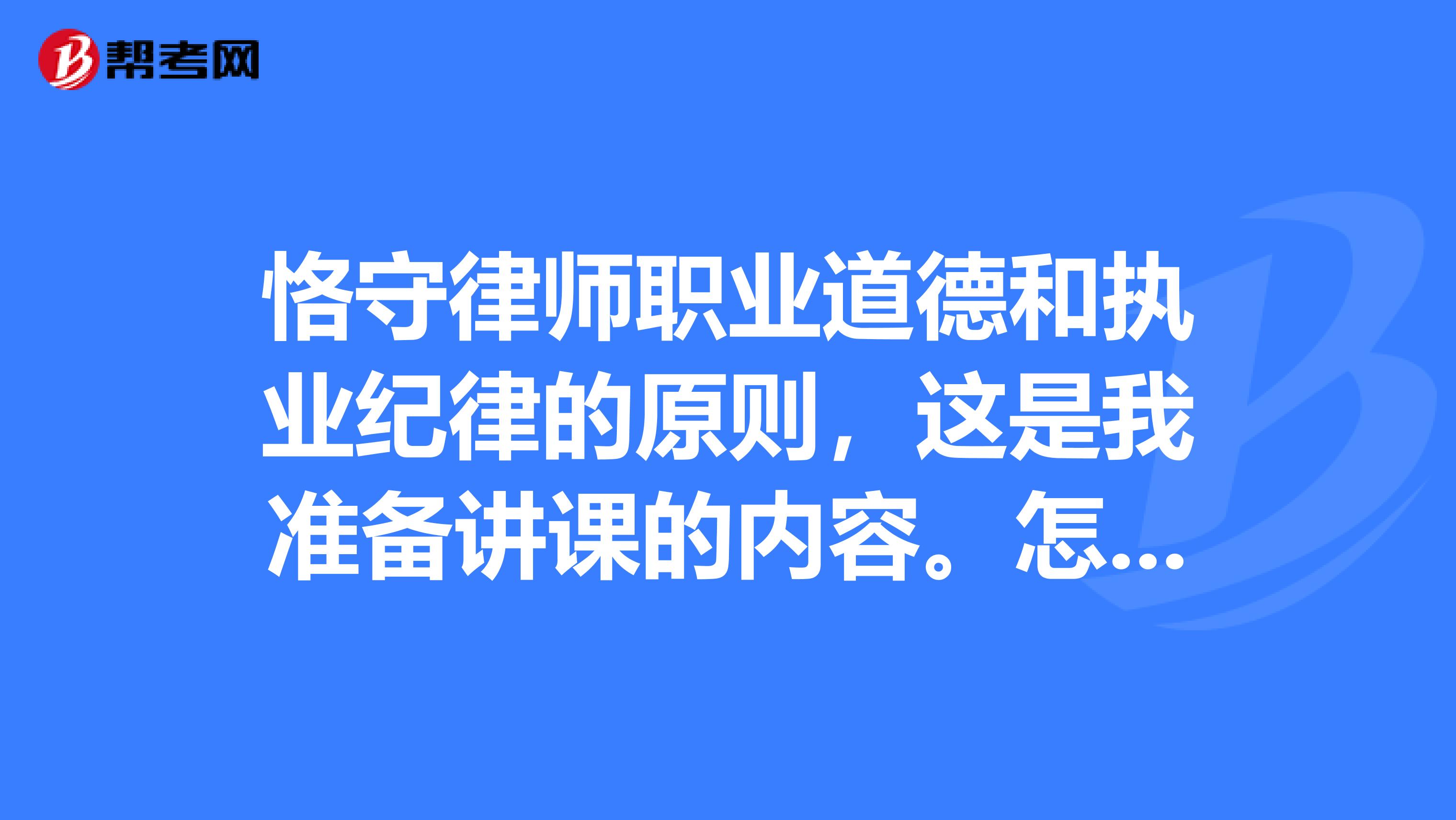恪守律师职业道德和执业纪律的原则,这是我准备讲课的内容。怎么总结呢?