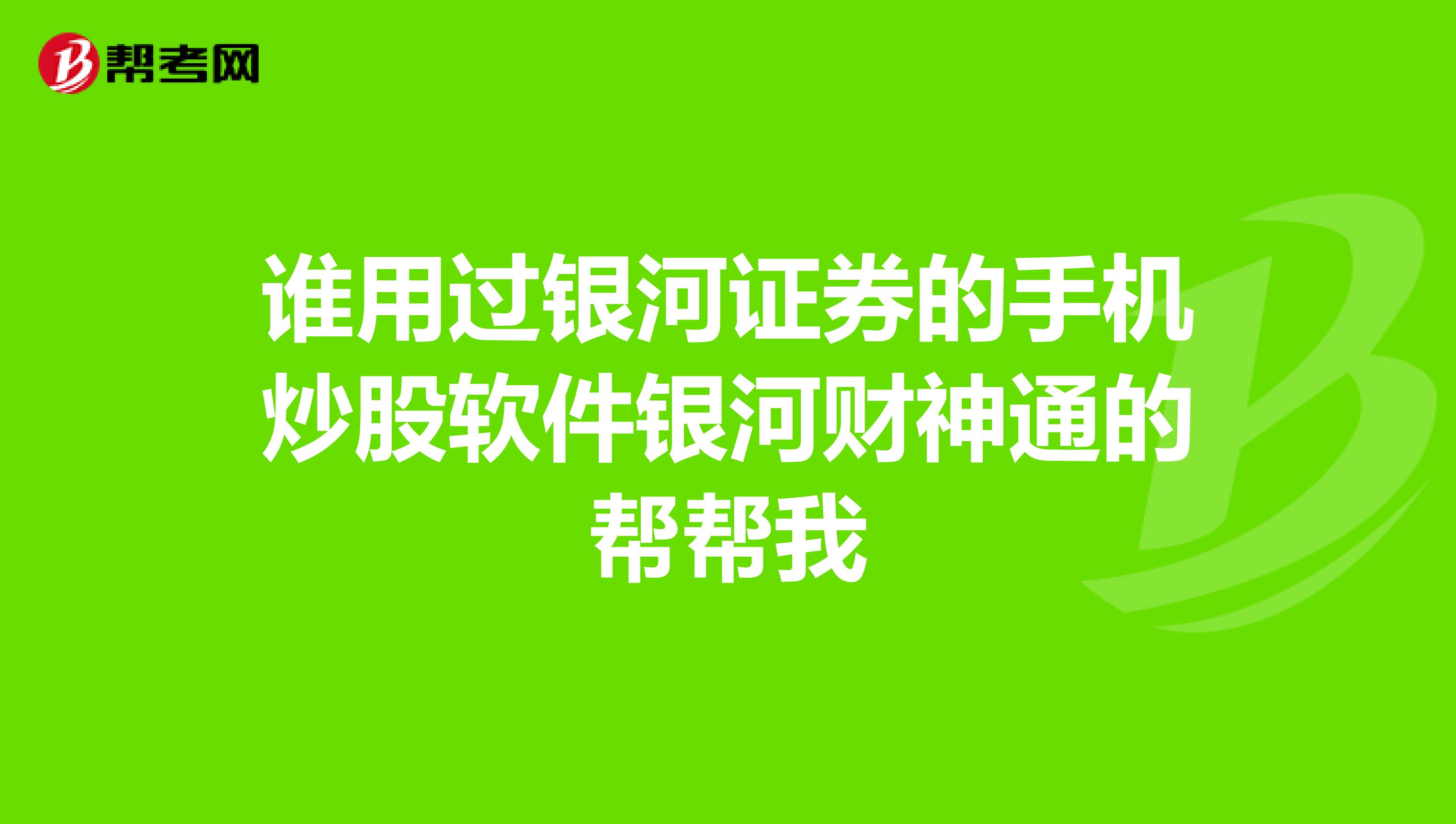 谁用过银河证券的手机炒股软件银河财神通的帮帮我