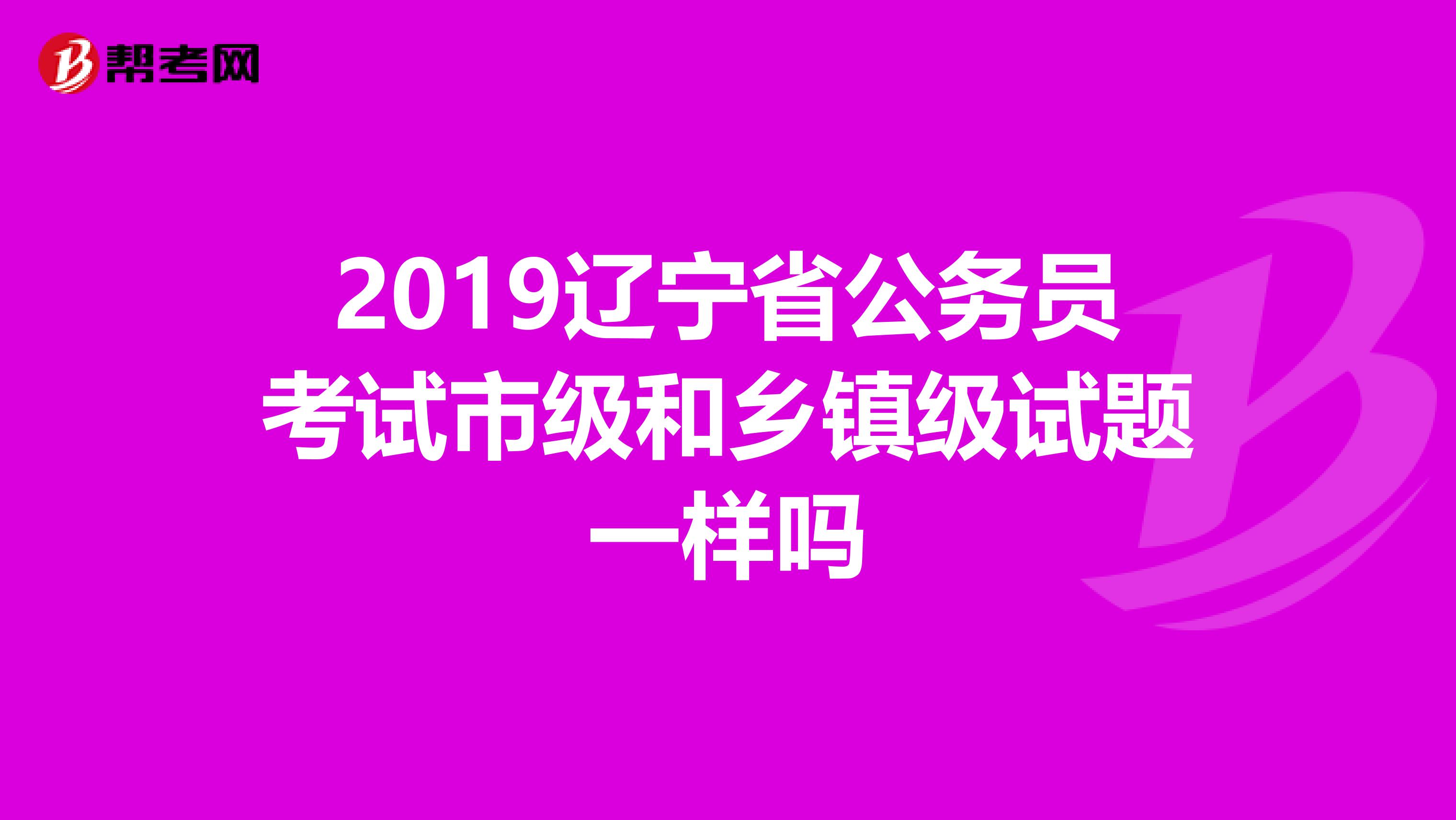 2019辽宁省公务员考试市级和乡镇级试题一样吗