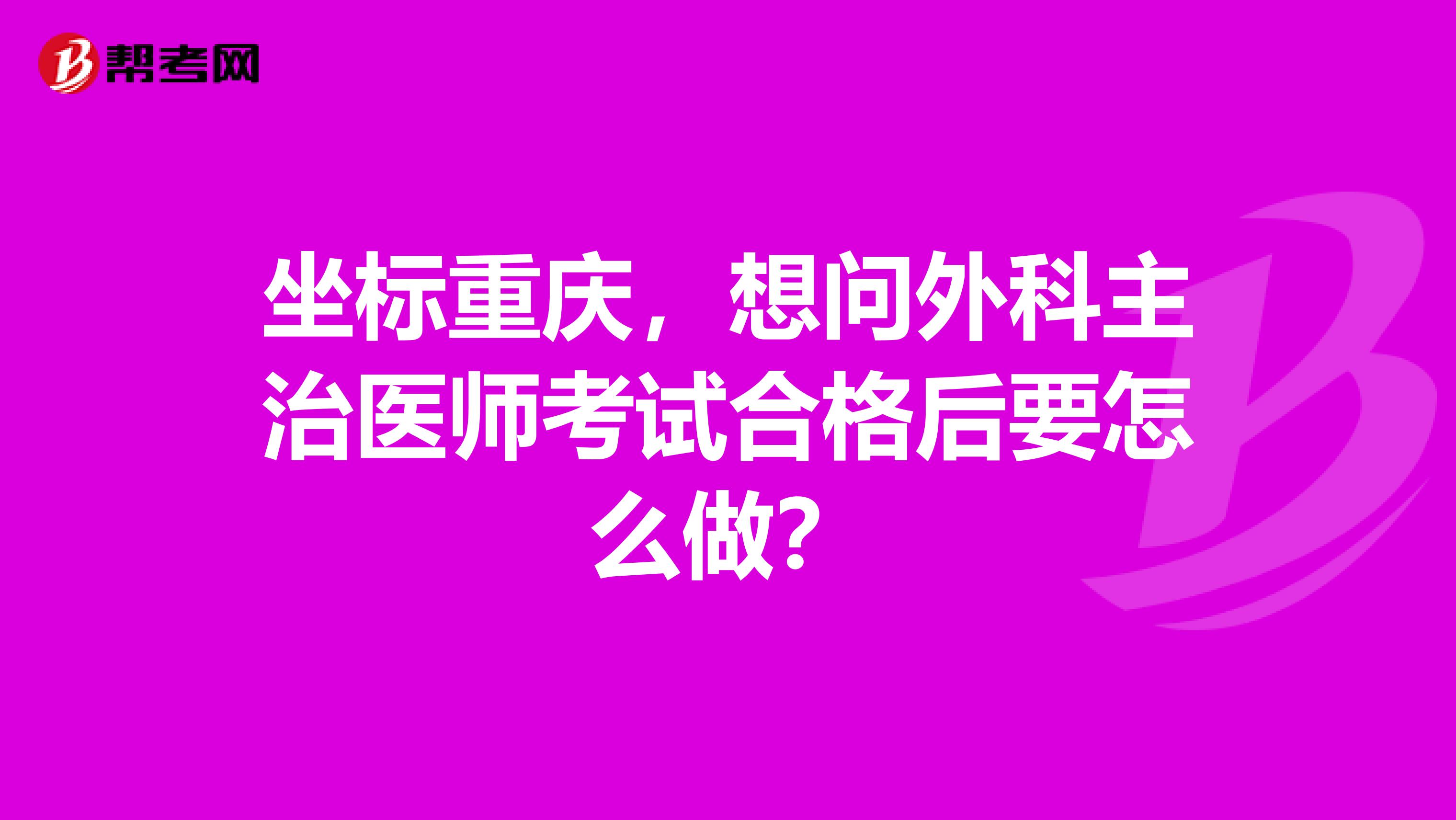 坐标重庆，想问外科主治医师考试合格后要怎么做？