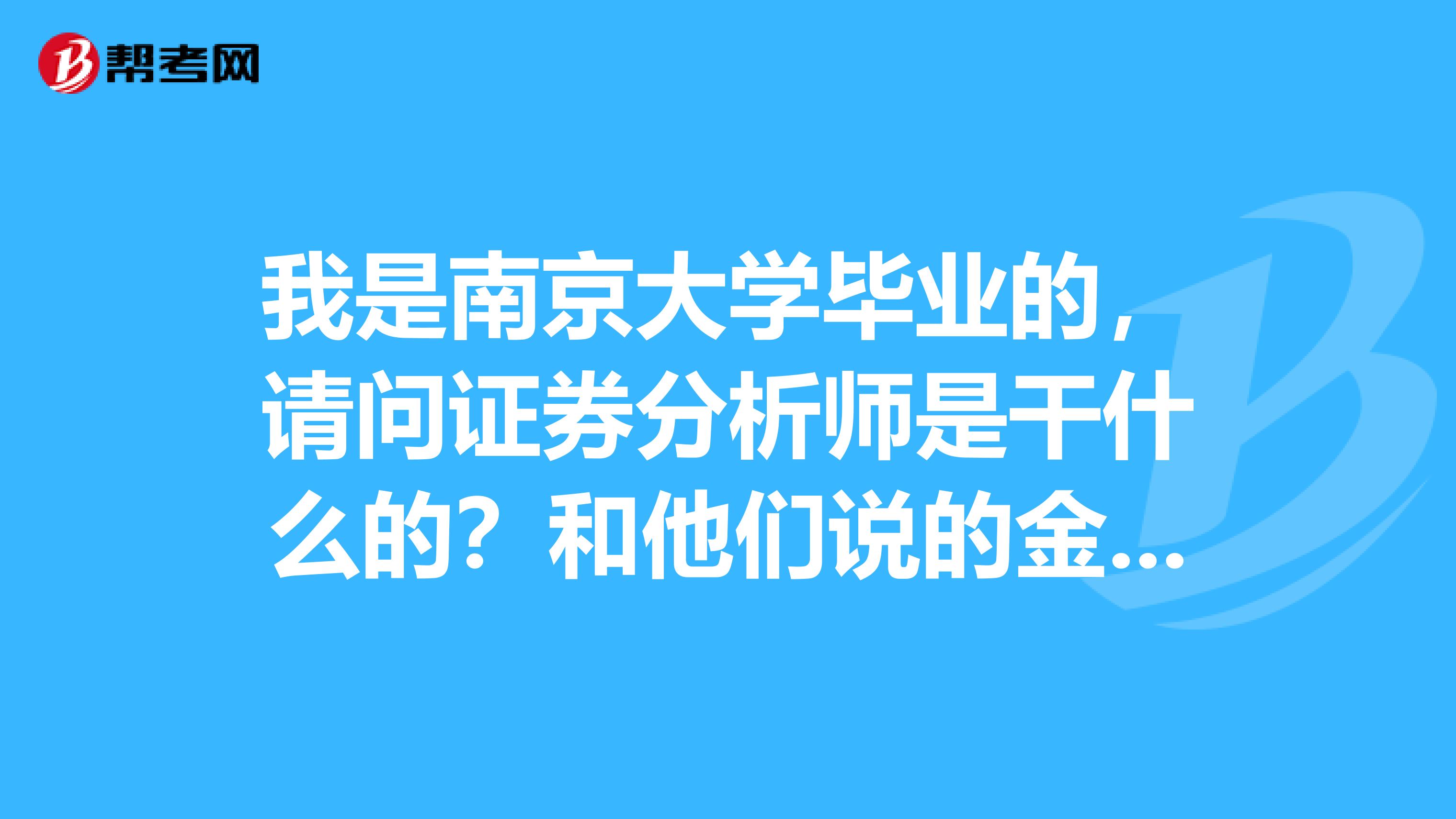 我是南京大学毕业的，请问证券分析师是干什么的？和他们说的金融分析师有什么不一样？哪个含金量