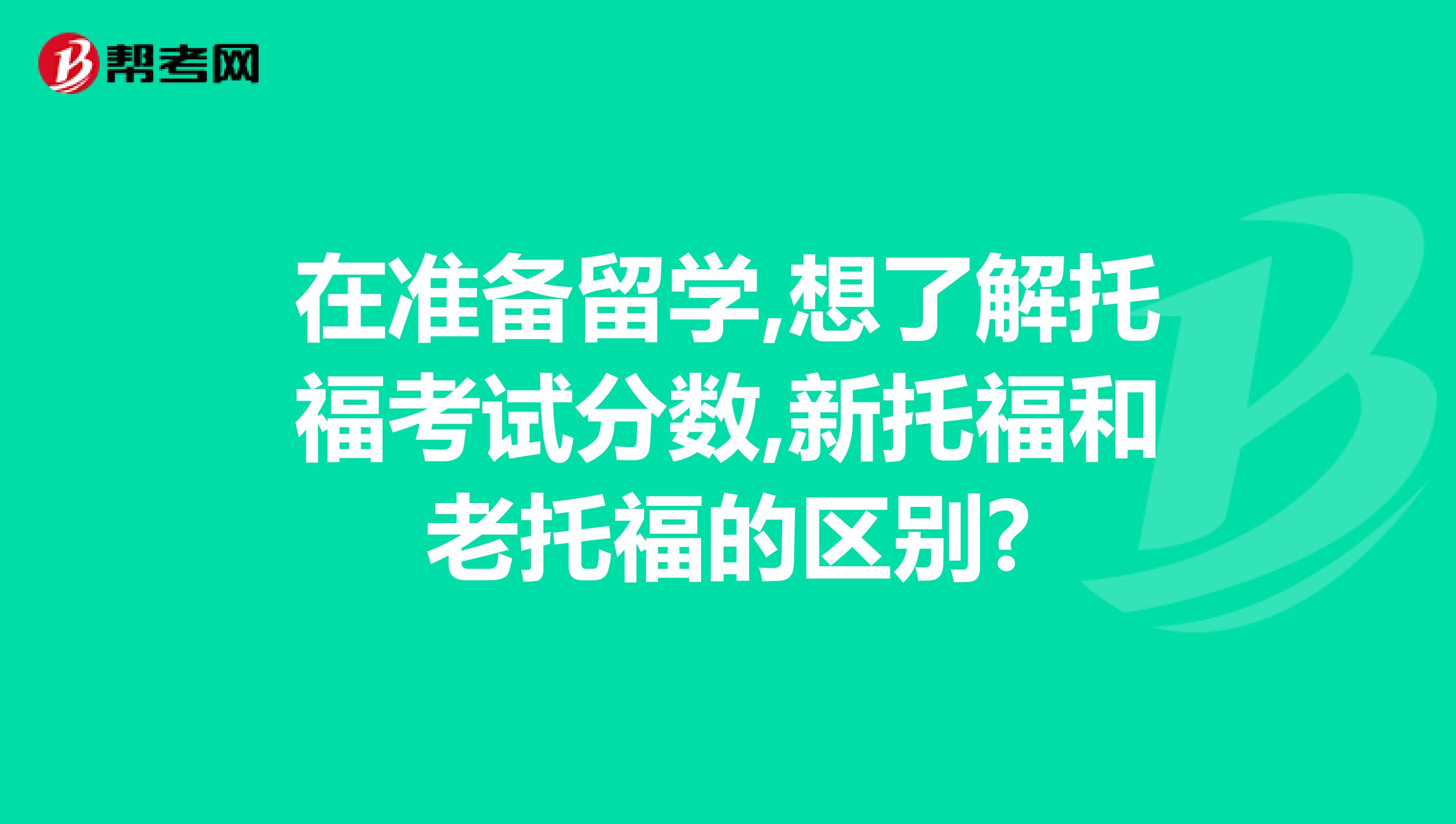 在准备留学,想了解托福考试分数,新托福和老托福的区别?