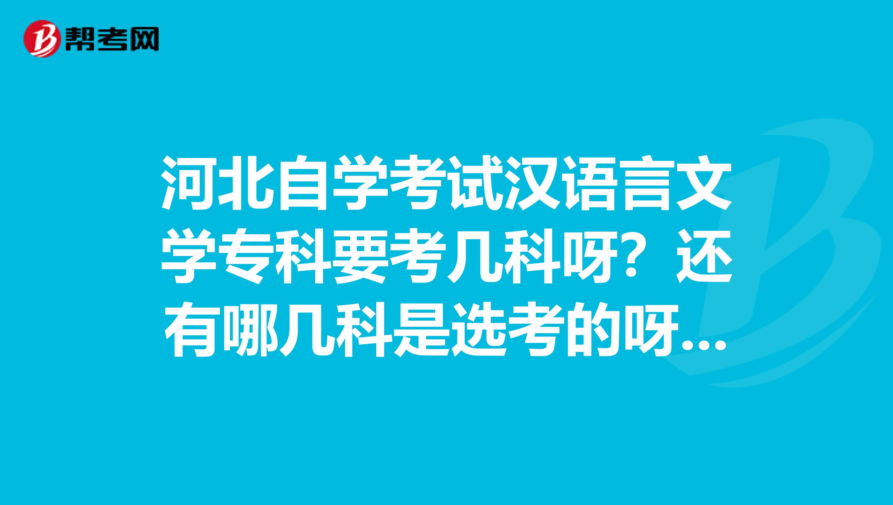 河北自学考试汉语言文学专科要考几科呀？还有哪几科是选考的呀各位仁兄仁姐帮帮忙呀