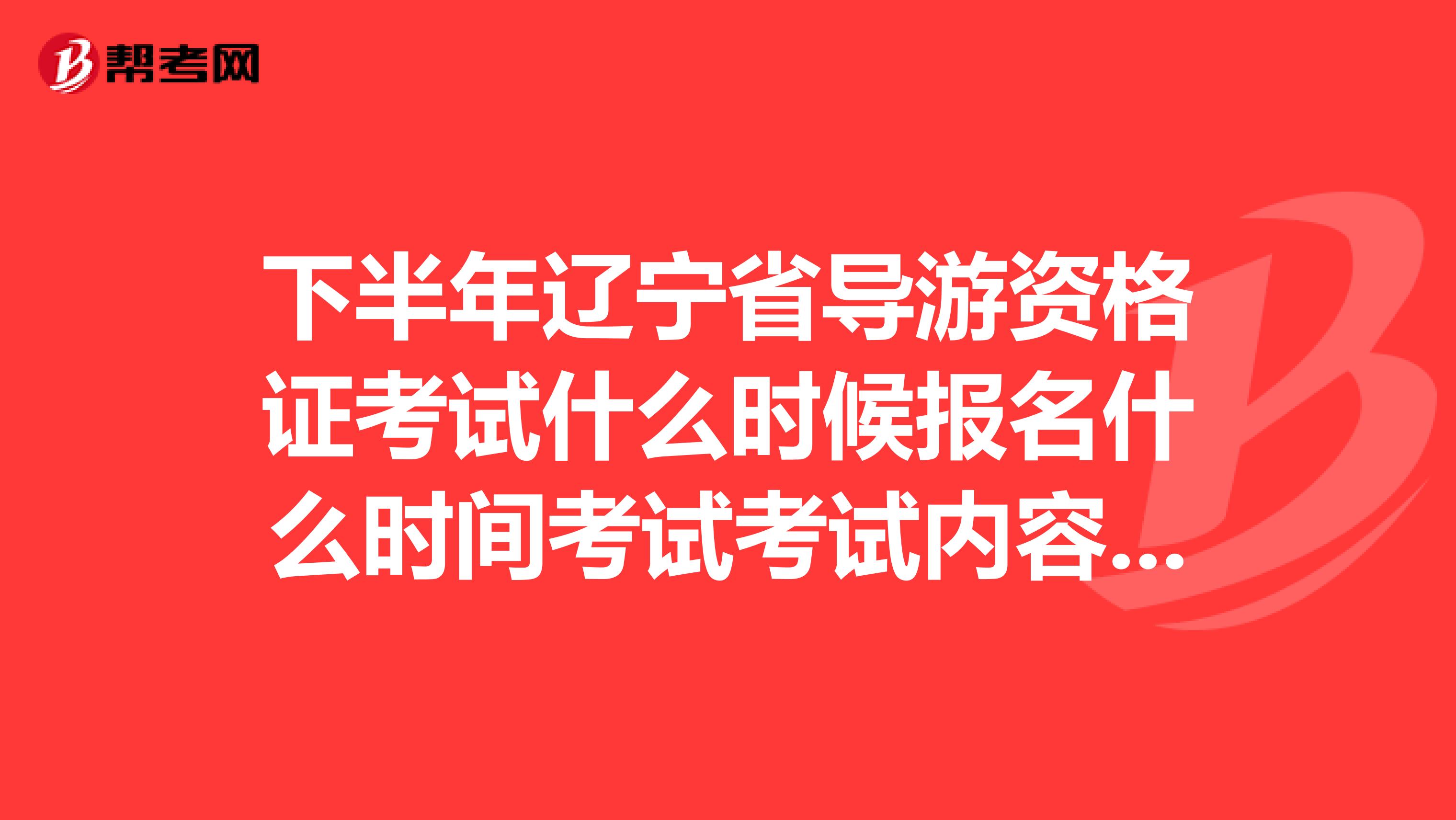 下半年辽宁省导游资格证考试什么时候报名什么时间考试考试内容，考试科目有什么