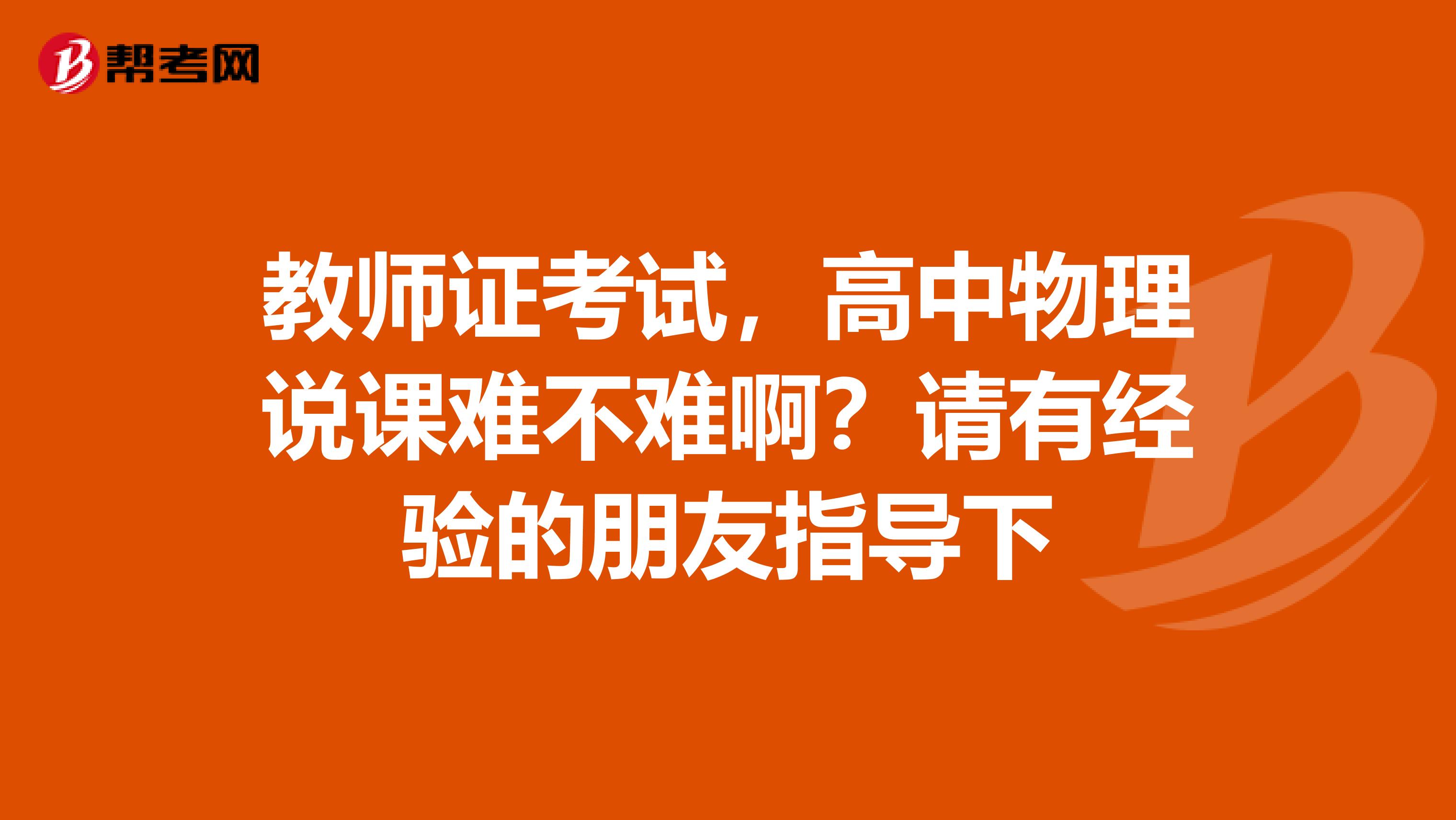 教师证考试，高中物理说课难不难啊？请有经验的朋友指导下