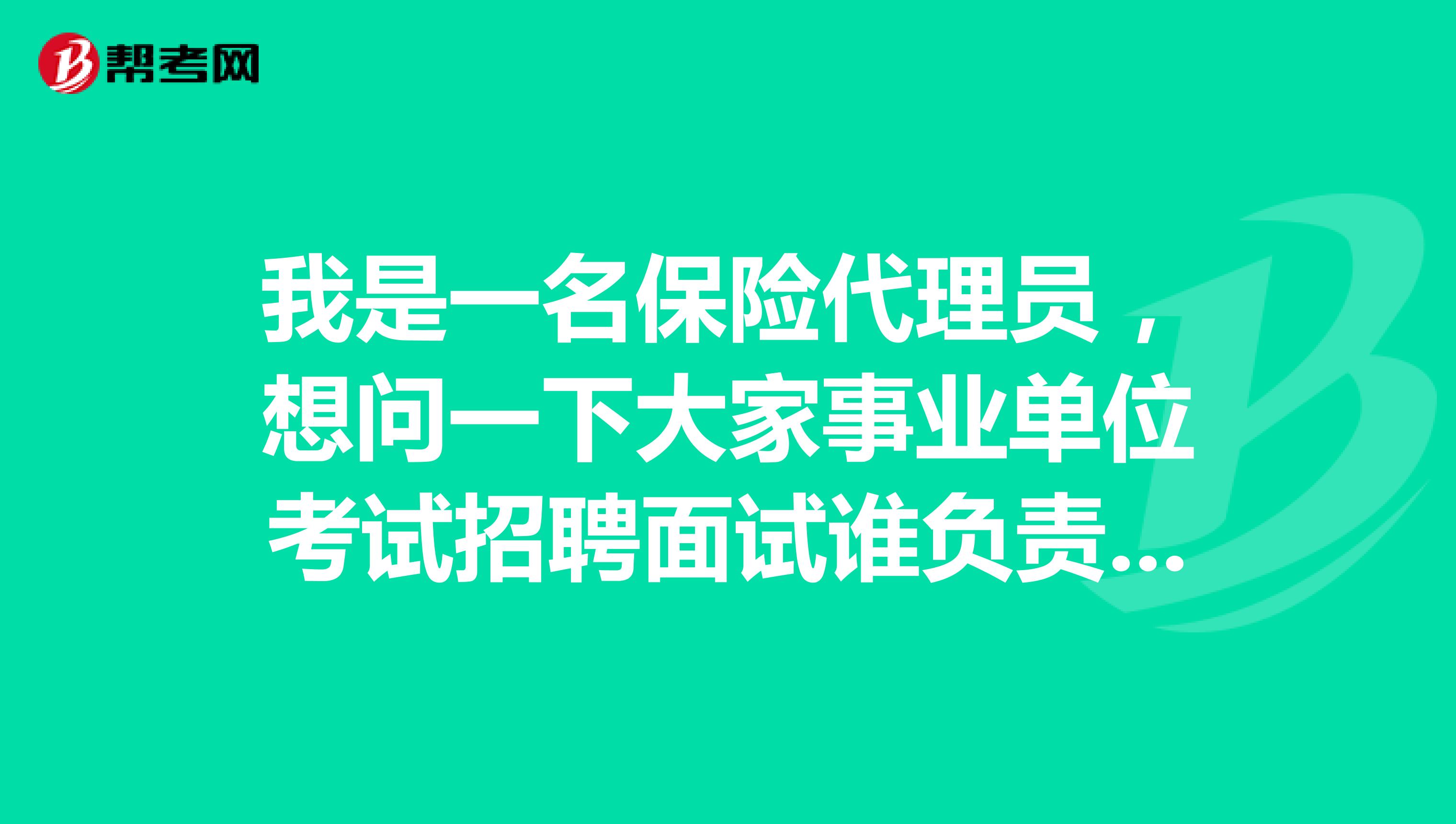 我是一名保险代理员，想问一下大家事业单位考试招聘面试谁负责组织实施?面试方式有哪些?