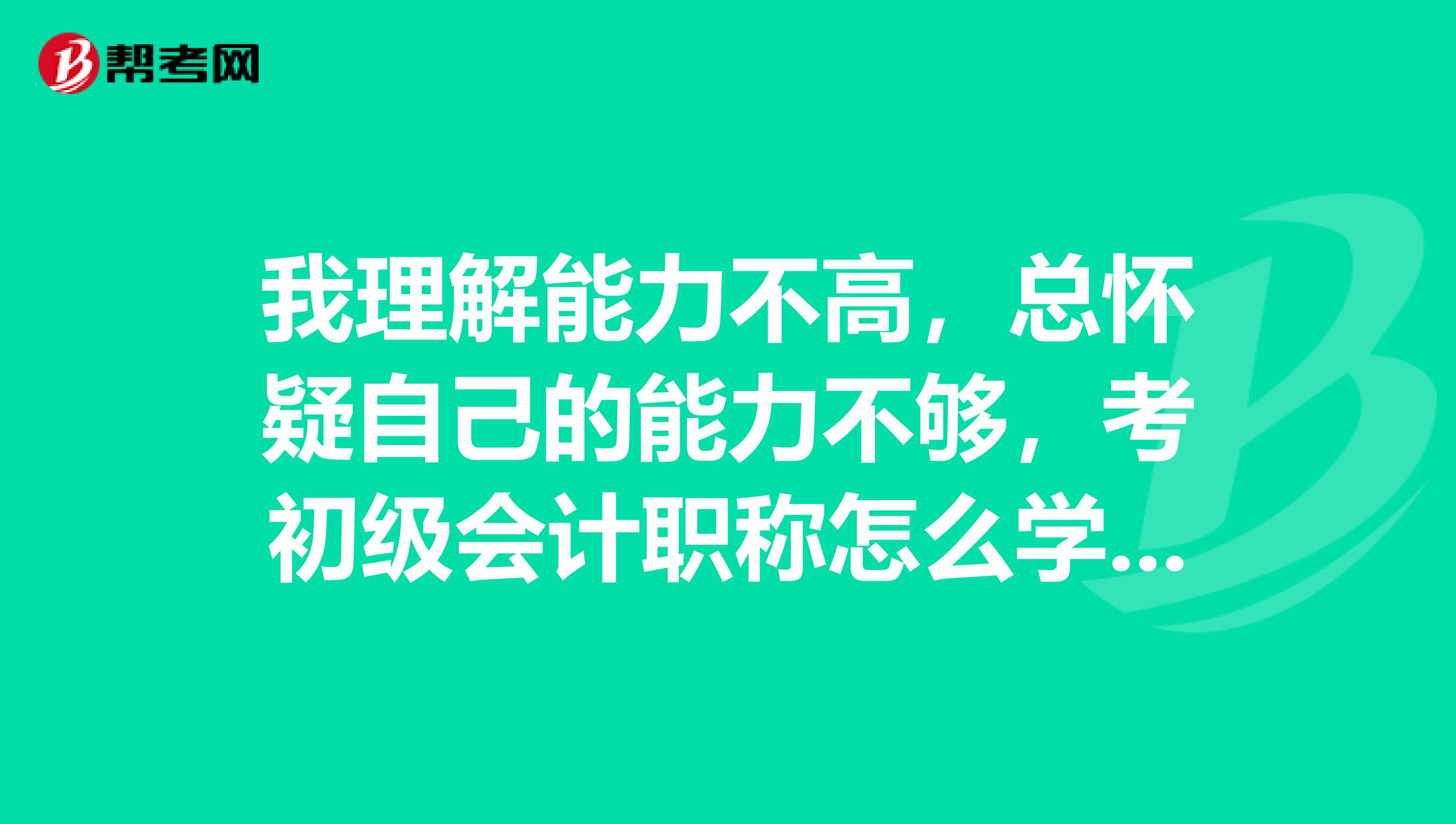 我理解能力不高，总怀疑自己的能力不够，考初级会计职称怎么学习才可以容易的通过？