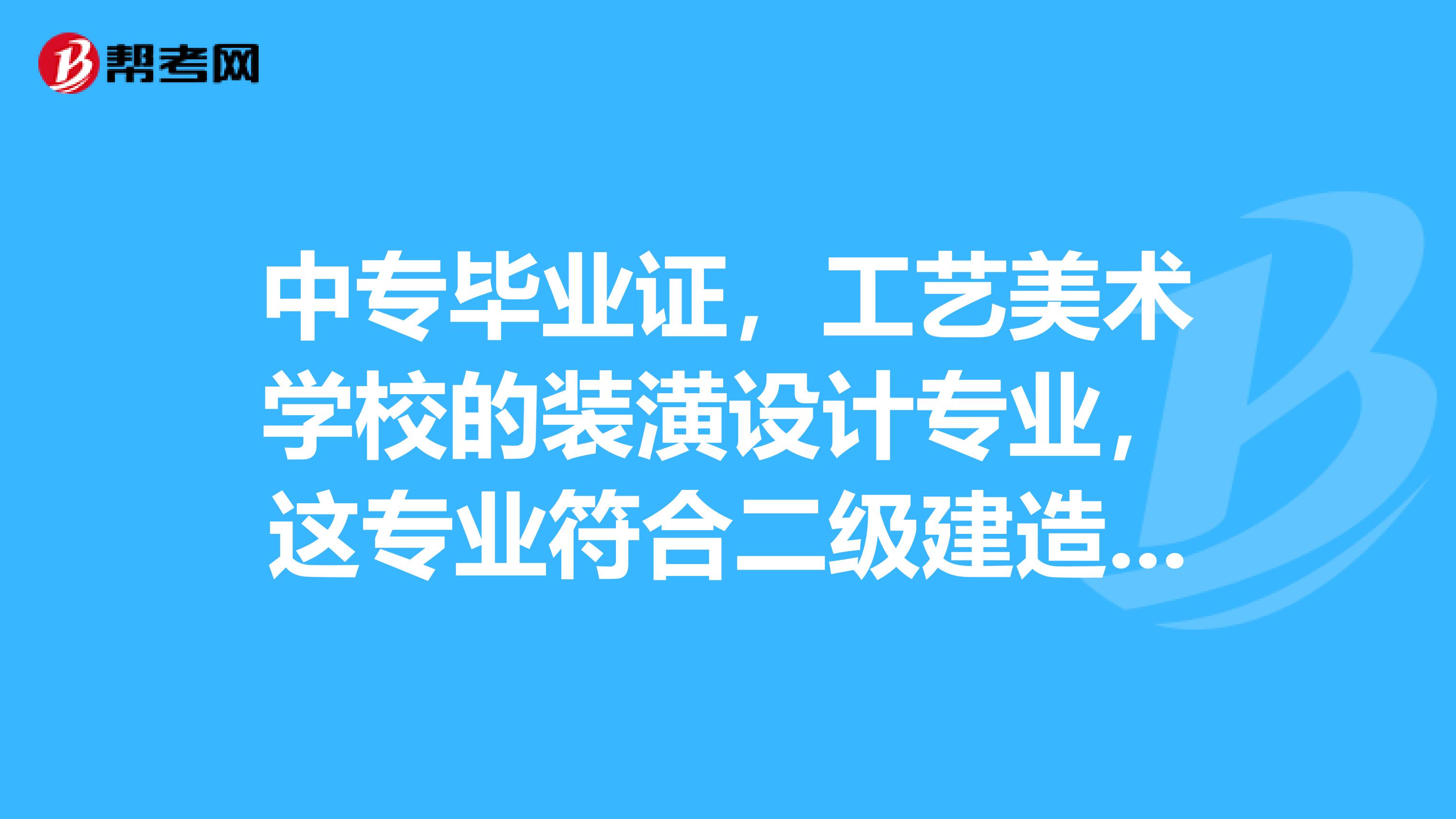 中专毕业证,工艺美术学校的装潢设计专业,这专业符合二级建造师报名要求吗?江西省的