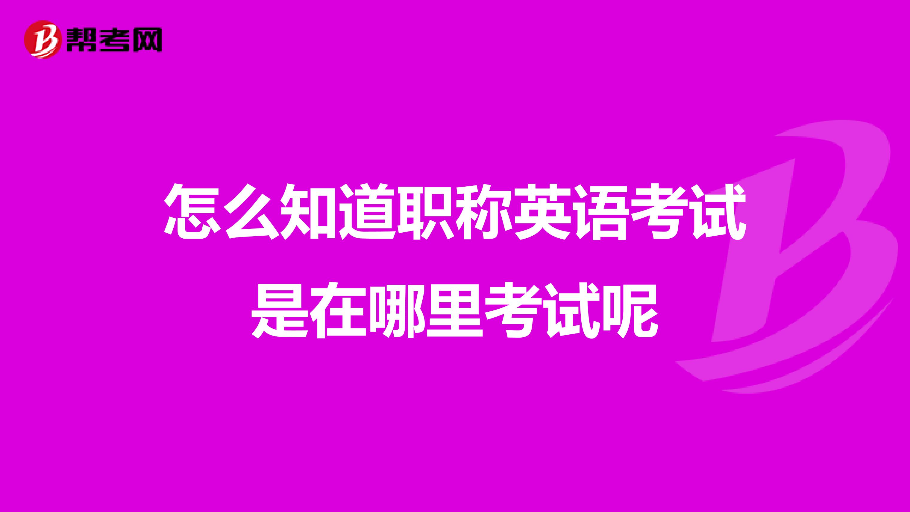 怎么知道职称英语考试是在哪里考试呢